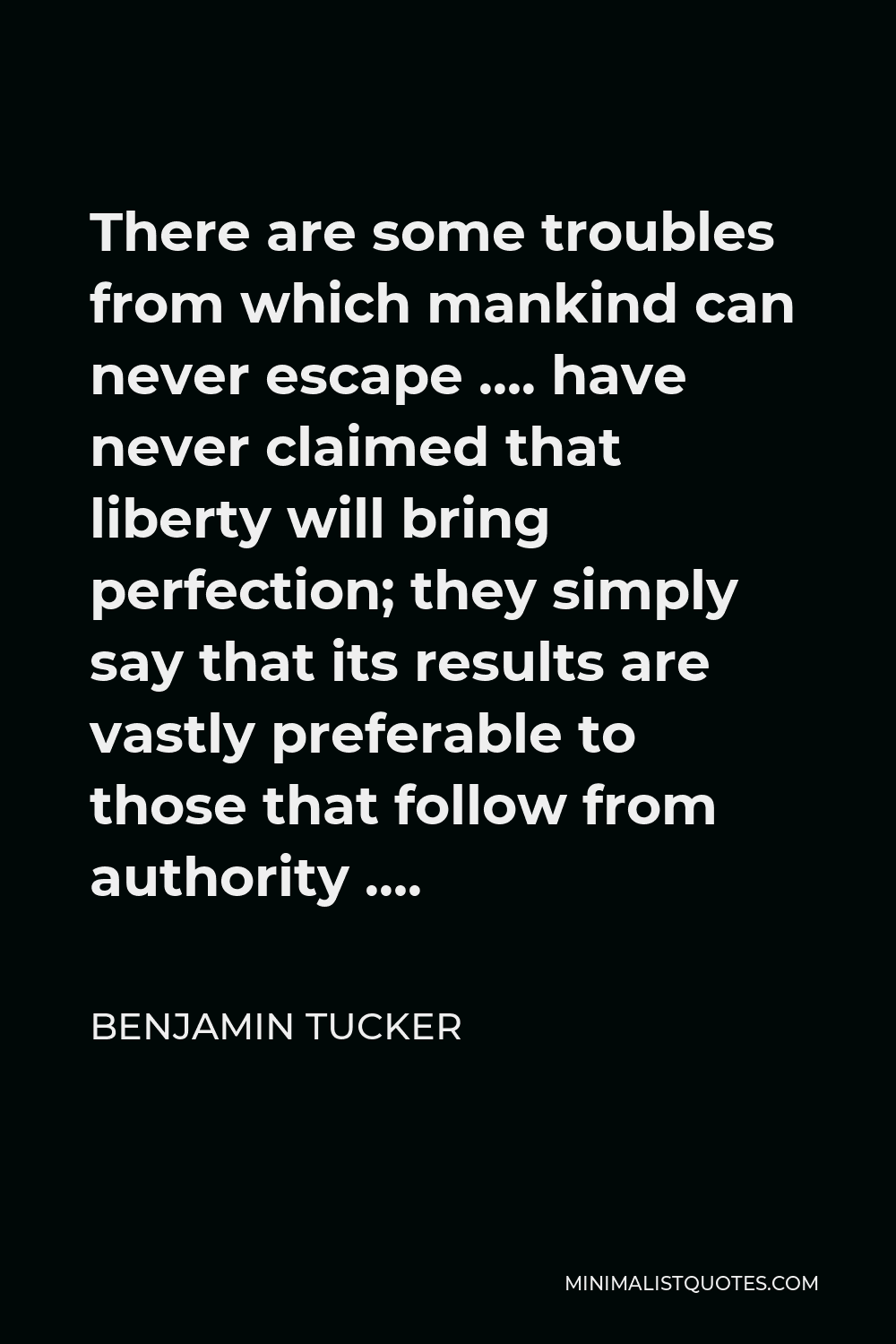 Benjamin Tucker Quote - There are some troubles from which mankind can never escape …. have never claimed that liberty will bring perfection; they simply say that its results are vastly preferable to those that follow from authority ….