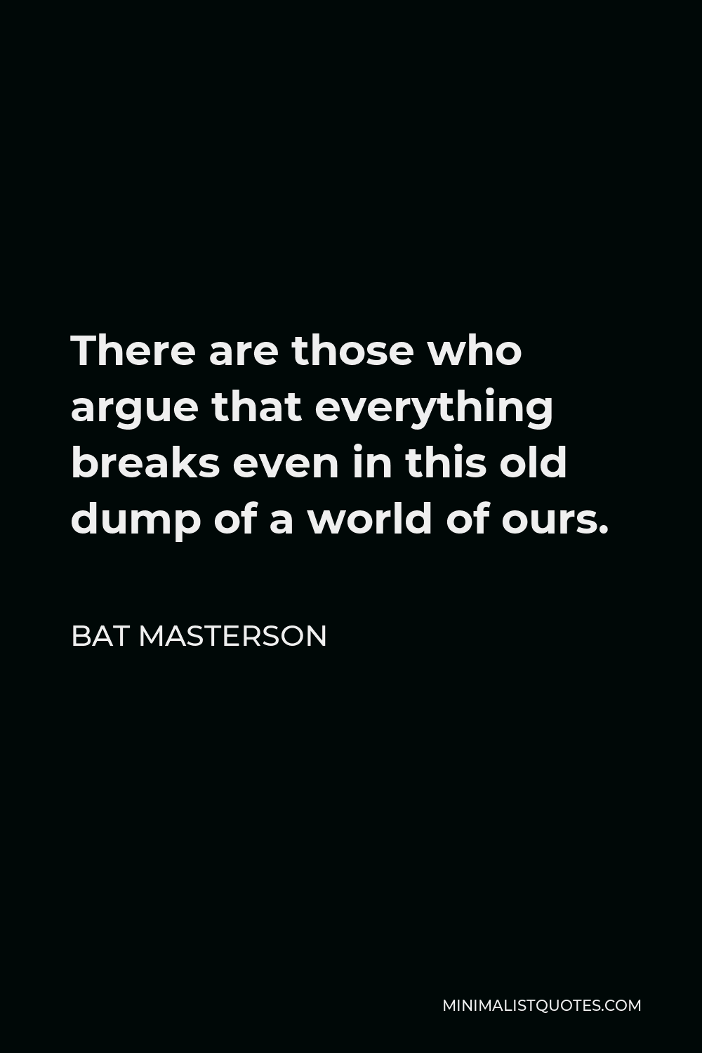 Bat Masterson Quote - There are those who argue that everything breaks even in this old dump of a world of ours.