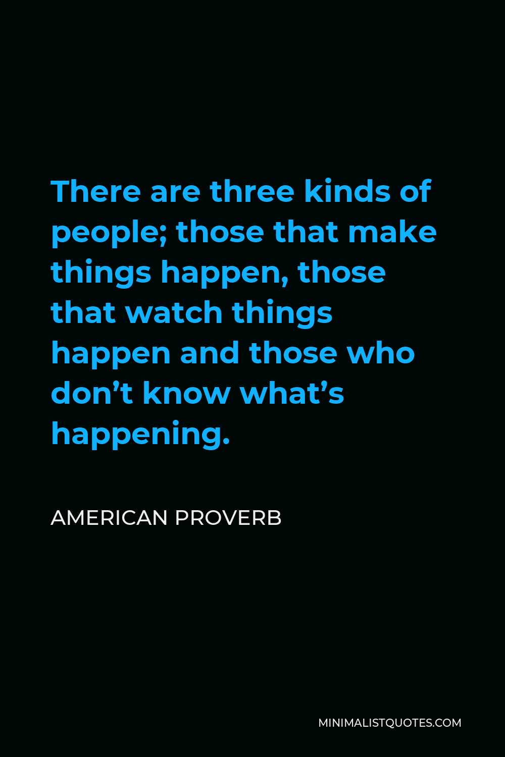 American Proverb Quote - There are three kinds of people; those that make things happen, those that watch things happen and those who don’t know what’s happening.