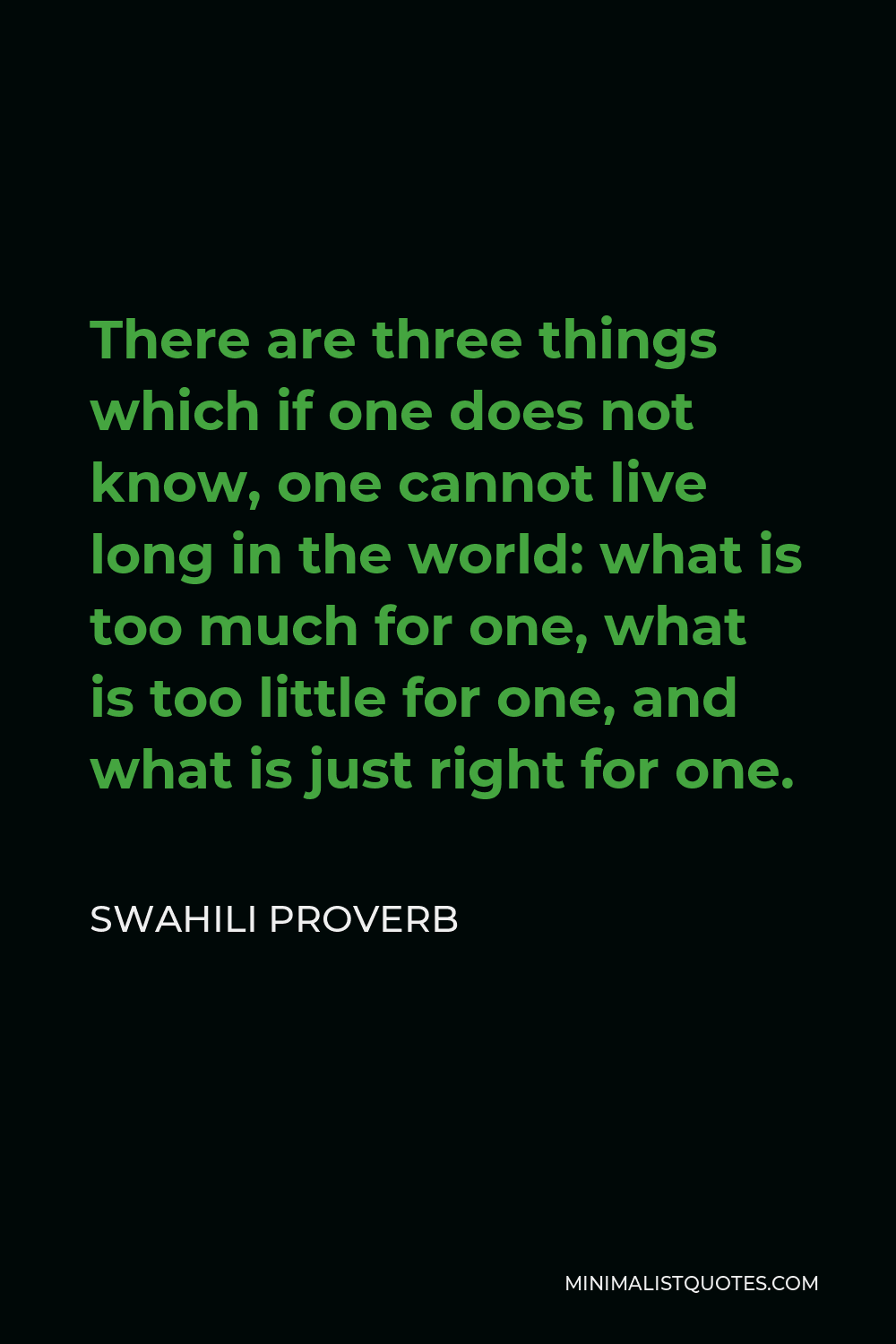 Swahili Proverb Quote - There are three things which if one does not know, one cannot live long in the world: what is too much for one, what is too little for one, and what is just right for one.