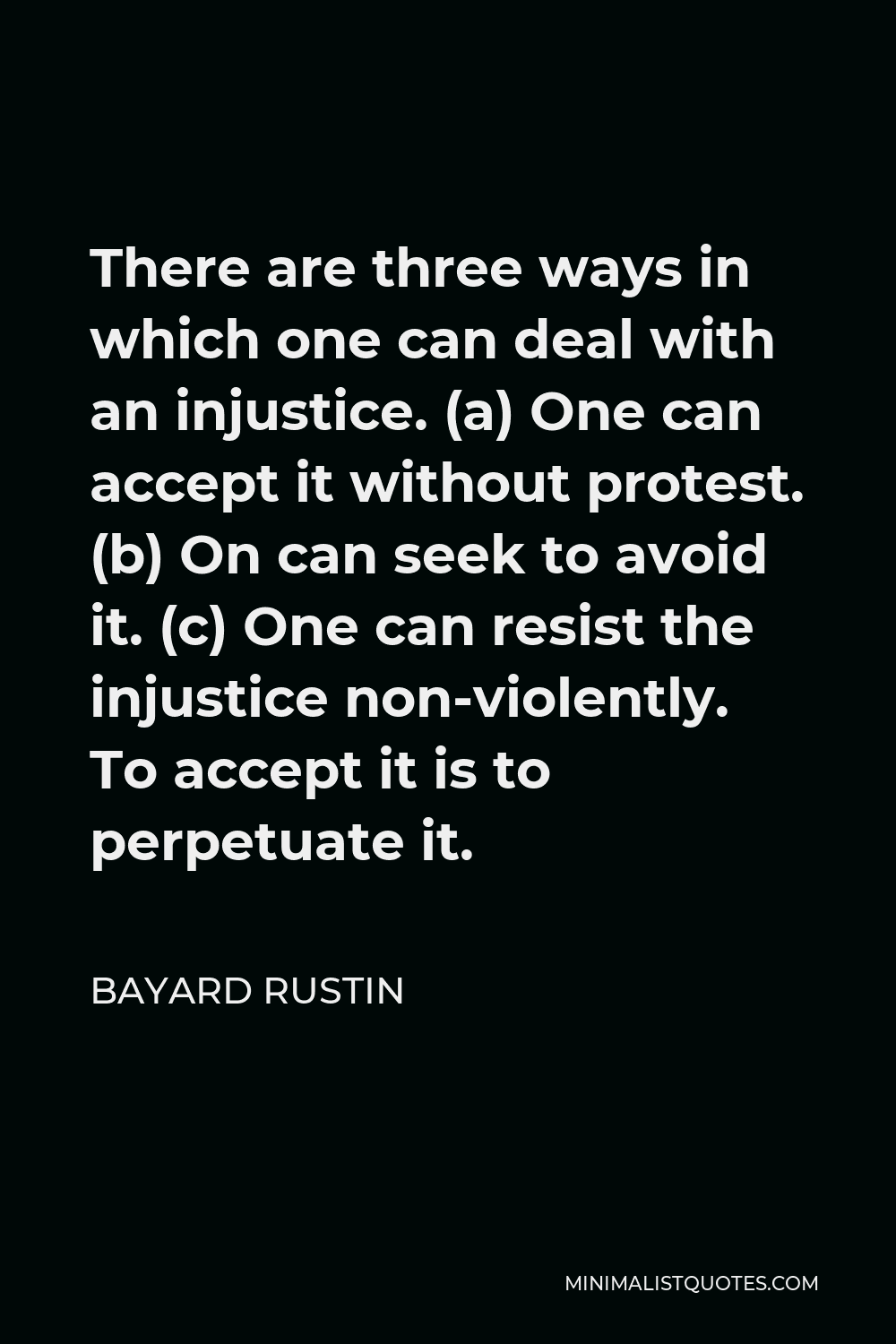 Bayard Rustin Quote - There are three ways in which one can deal with an injustice. (a) One can accept it without protest. (b) On can seek to avoid it. (c) One can resist the injustice non-violently. To accept it is to perpetuate it.