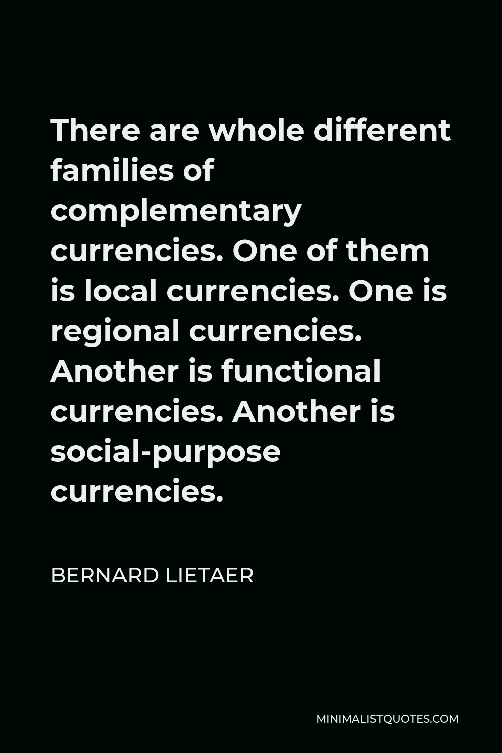 Bernard Lietaer Quote - There are whole different families of complementary currencies. One of them is local currencies. One is regional currencies. Another is functional currencies. Another is social-purpose currencies.