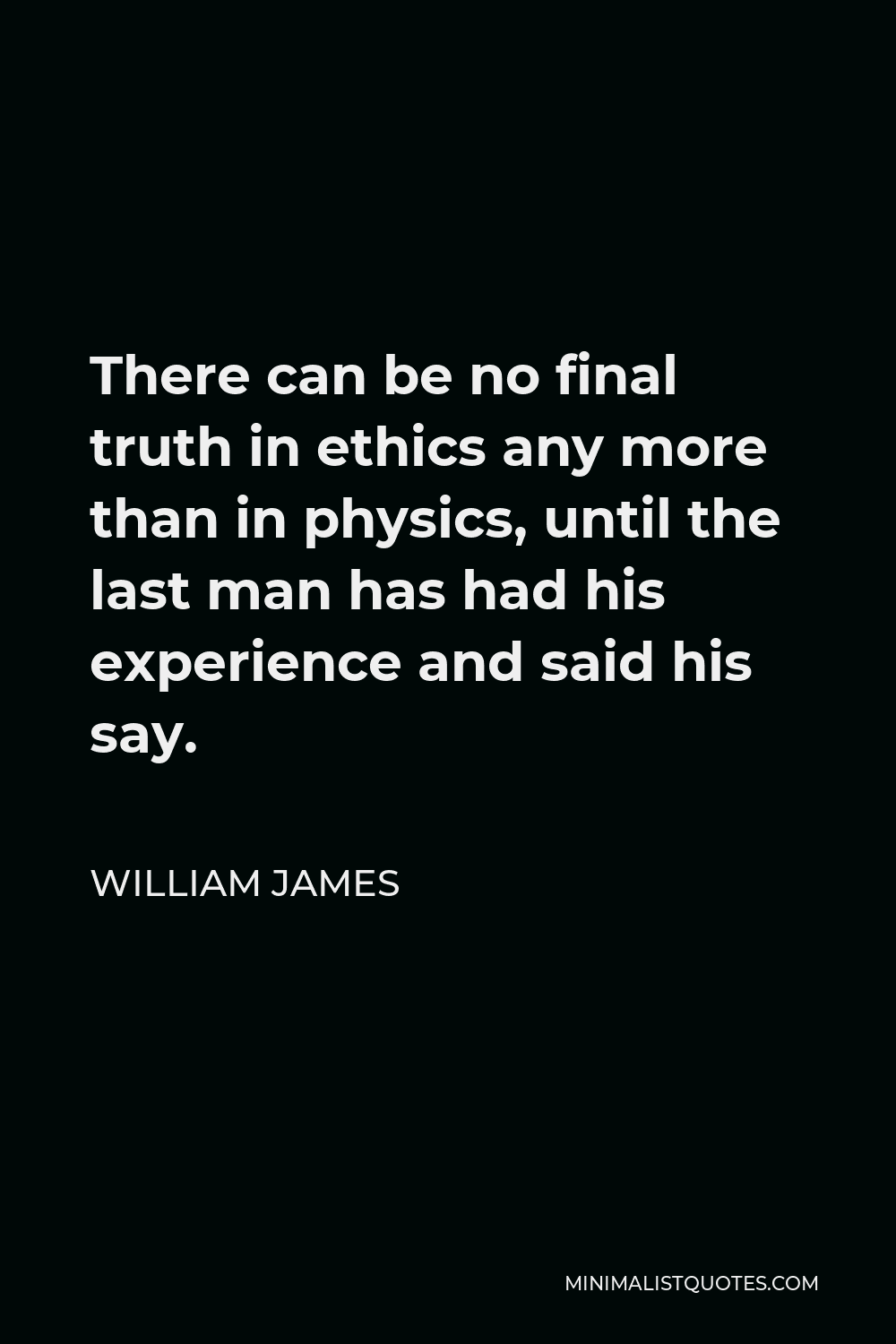 William James Quote - There can be no final truth in ethics any more than in physics, until the last man has had his experience and said his say.