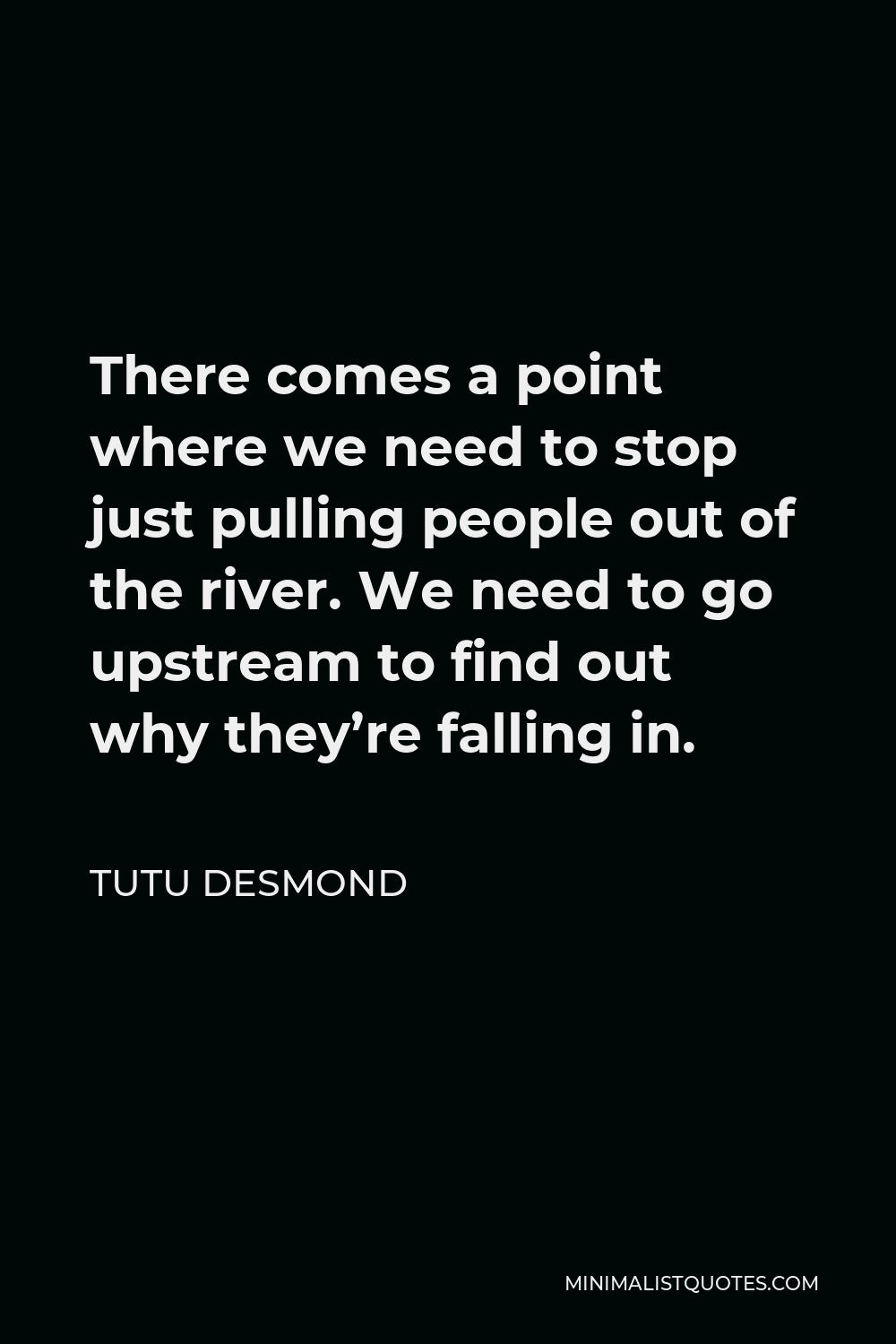 Tutu Desmond Quote There Comes A Point Where We Need To Stop Just Pulling People Out Of The River We Need To Go Upstream To Find Out Why They Re Falling In