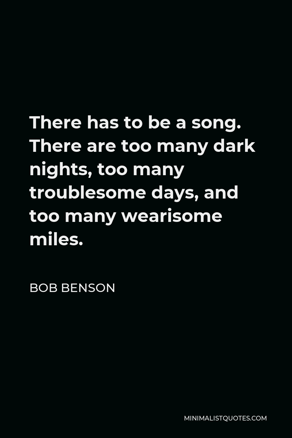 Bob Benson Quote - There has to be a song. There are too many dark nights, too many troublesome days, and too many wearisome miles.