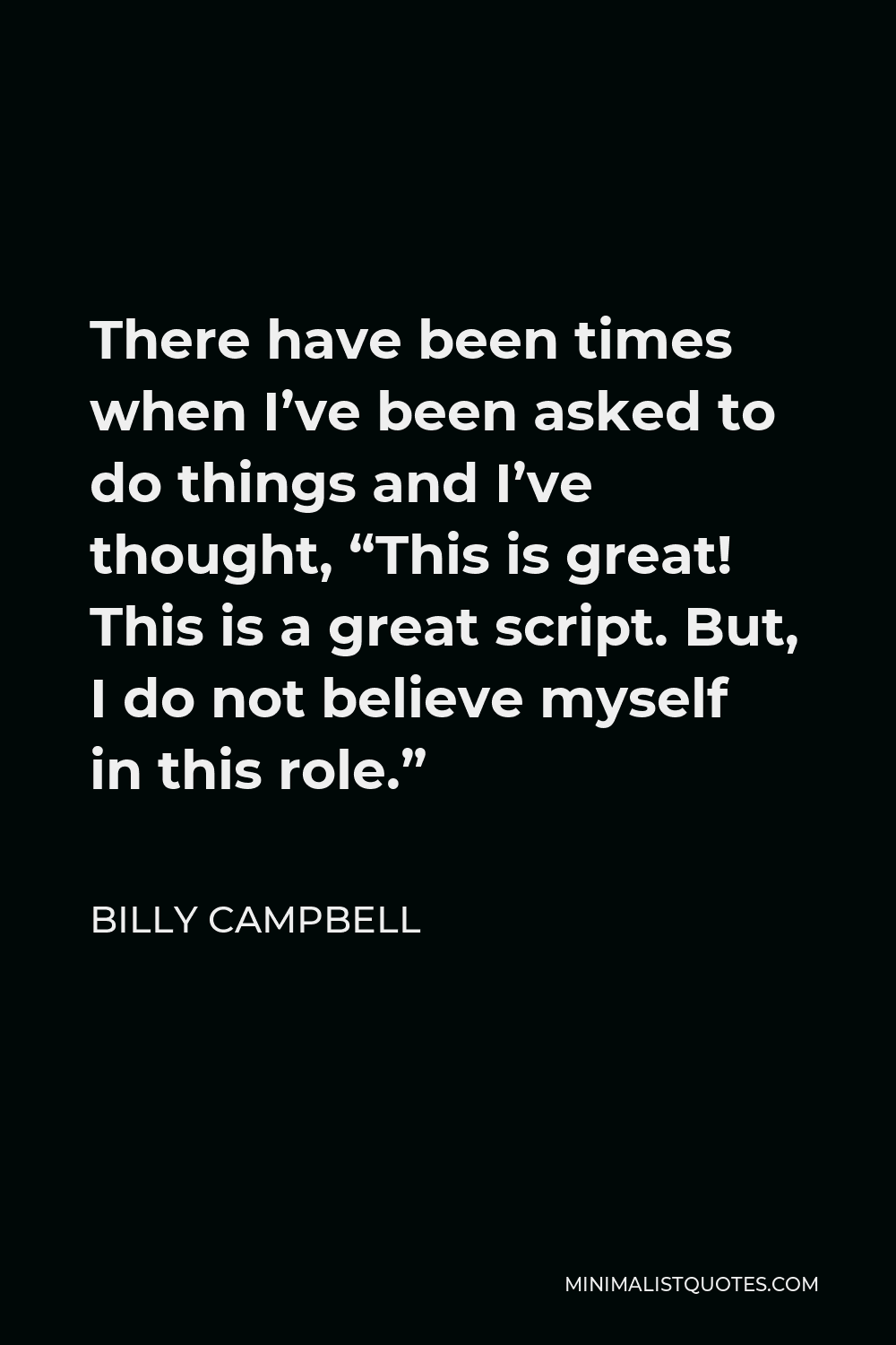 Billy Campbell Quote - There have been times when I’ve been asked to do things and I’ve thought, “This is great! This is a great script. But, I do not believe myself in this role.”
