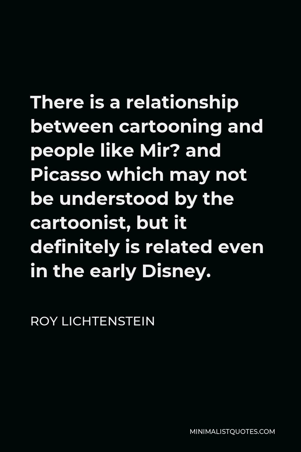 Roy Lichtenstein Quote - There is a relationship between cartooning and people like Mir? and Picasso which may not be understood by the cartoonist, but it definitely is related even in the early Disney.