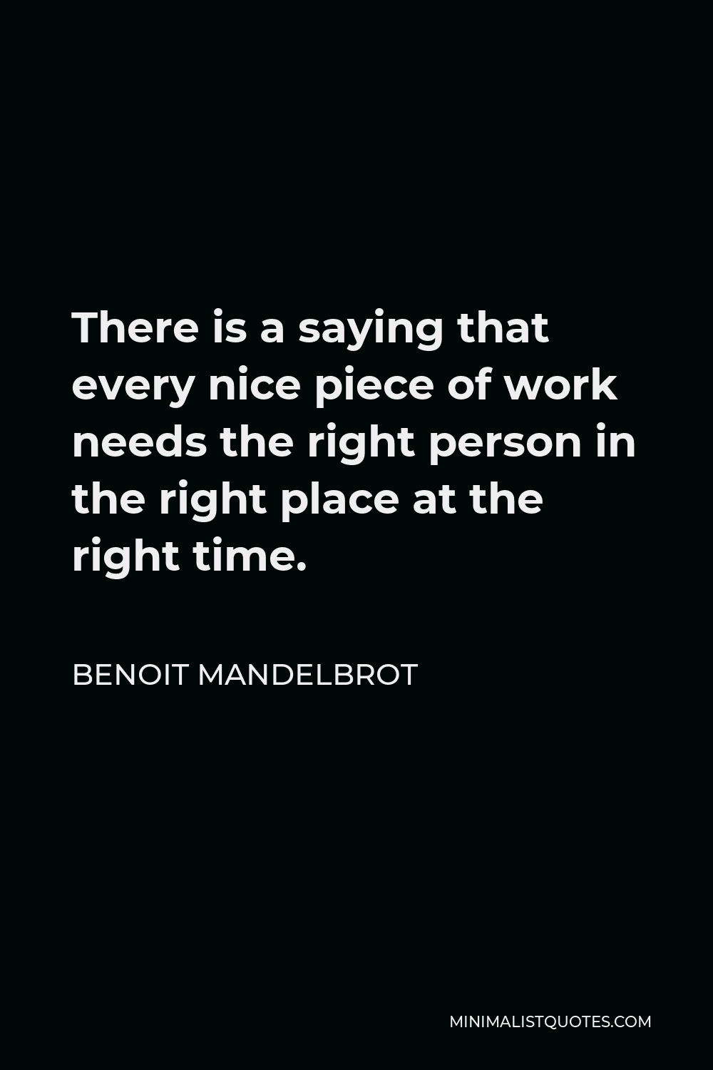 Benoit Mandelbrot Quote - There is a saying that every nice piece of work needs the right person in the right place at the right time.