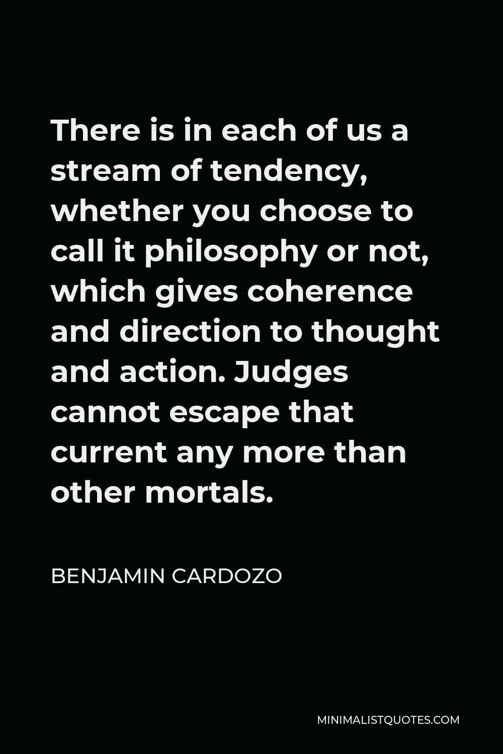 Benjamin Cardozo Quote - There is in each of us a stream of tendency, whether you choose to call it philosophy or not, which gives coherence and direction to thought and action. Judges cannot escape that current any more than other mortals.