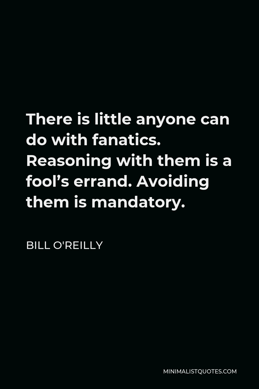 Bill O'Reilly Quote - There is little anyone can do with fanatics. Reasoning with them is a fool’s errand. Avoiding them is mandatory.