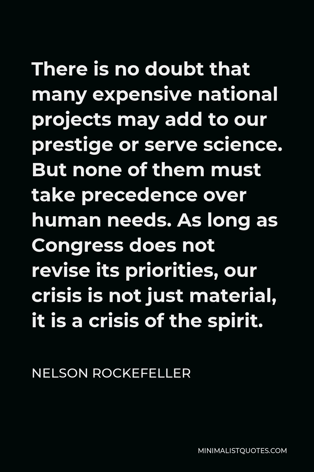 Nelson Rockefeller Quote - There is no doubt that many expensive national projects may add to our prestige or serve science. But none of them must take precedence over human needs. As long as Congress does not revise its priorities, our crisis is not just material, it is a crisis of the spirit.
