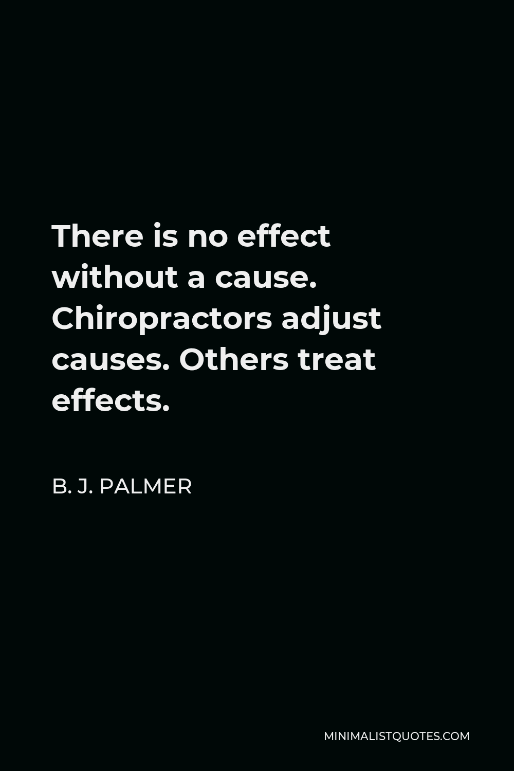 B. J. Palmer Quote - There is no effect without a cause. Chiropractors adjust causes. Others treat effects.