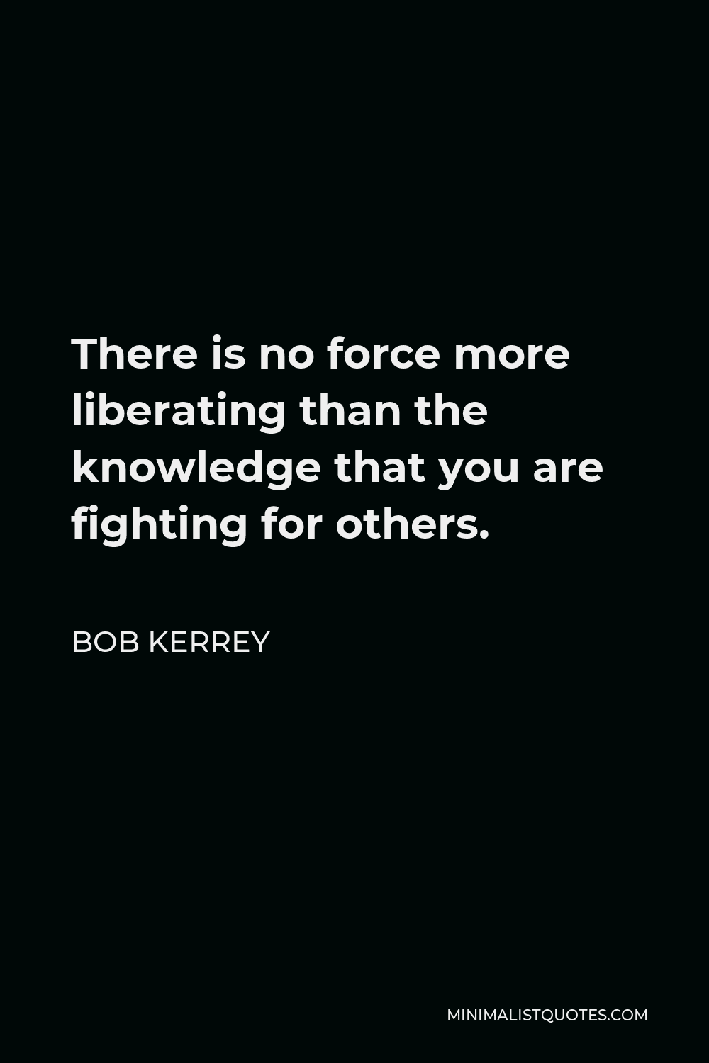 Bob Kerrey Quote - There is no force more liberating than the knowledge that you are fighting for others.