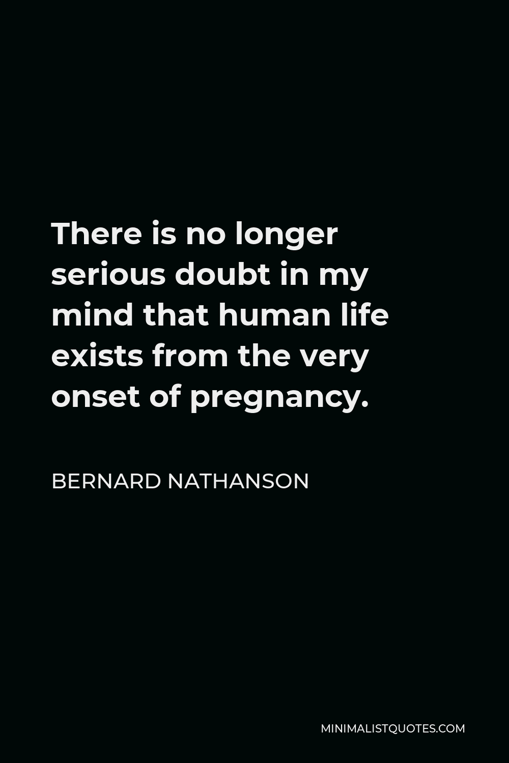 Bernard Nathanson Quote - There is no longer serious doubt in my mind that human life exists from the very onset of pregnancy.