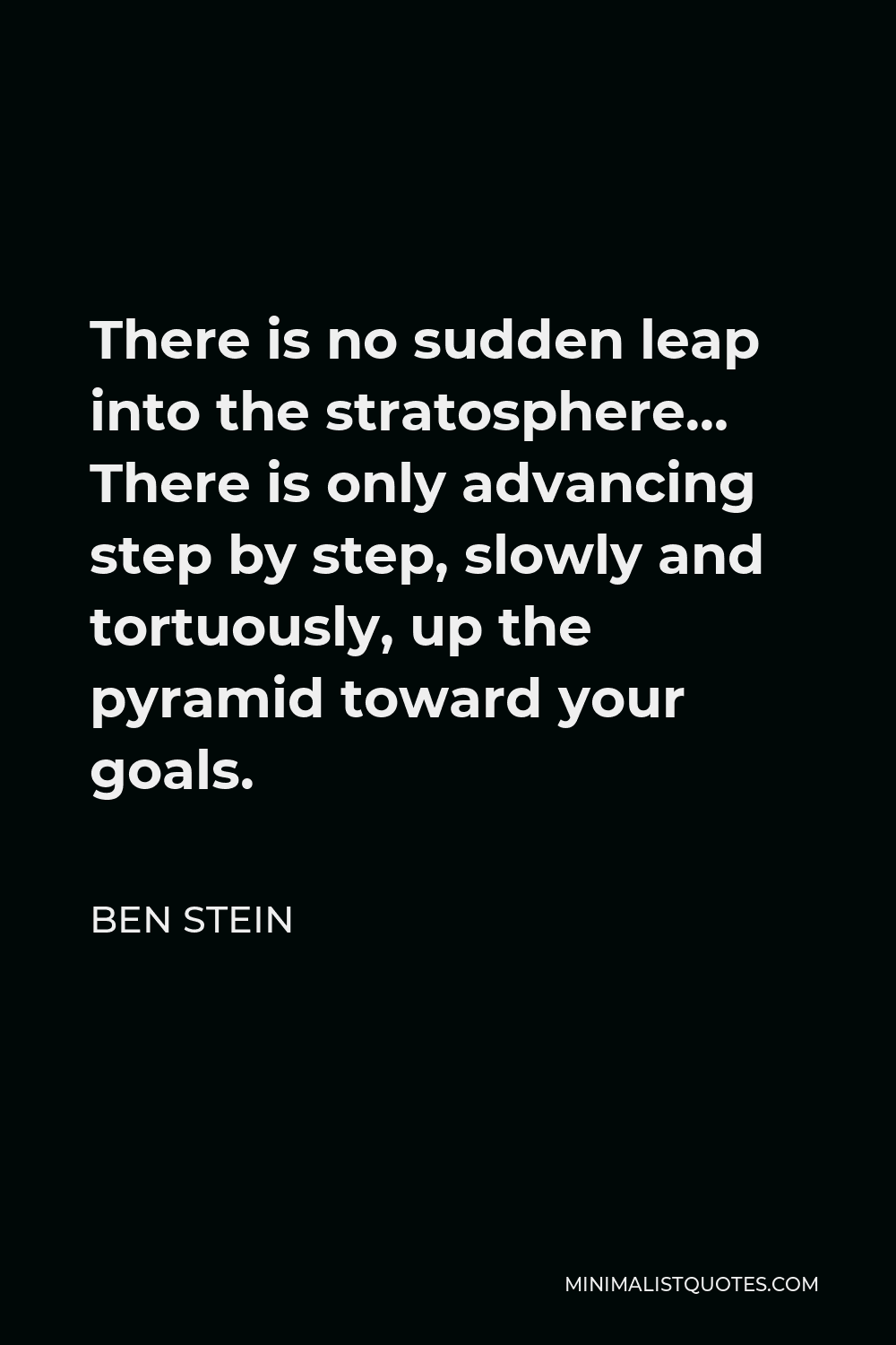 Ben Stein Quote - There is no sudden leap into the stratosphere… There is only advancing step by step, slowly and tortuously, up the pyramid toward your goals.