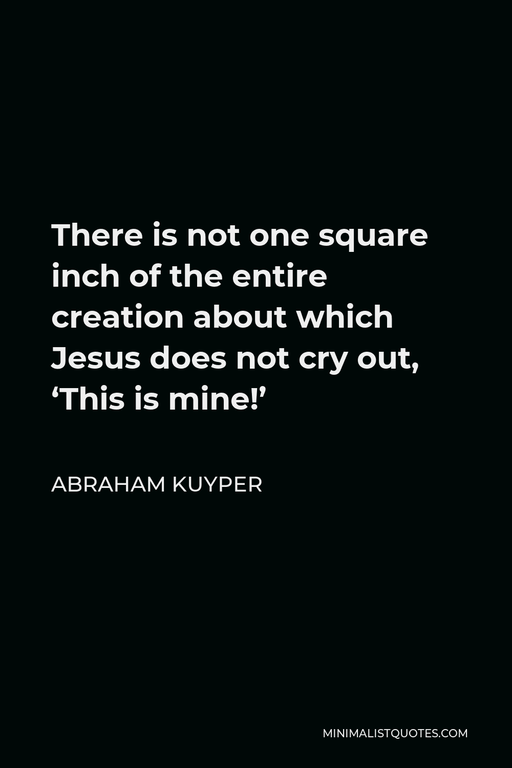 Abraham Kuyper Quote - There is not one square inch of the entire creation about which Jesus does not cry out, ‘This is mine!’