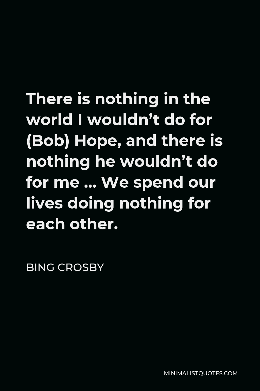 Bing Crosby Quote - There is nothing in the world I wouldn’t do for (Bob) Hope, and there is nothing he wouldn’t do for me … We spend our lives doing nothing for each other.