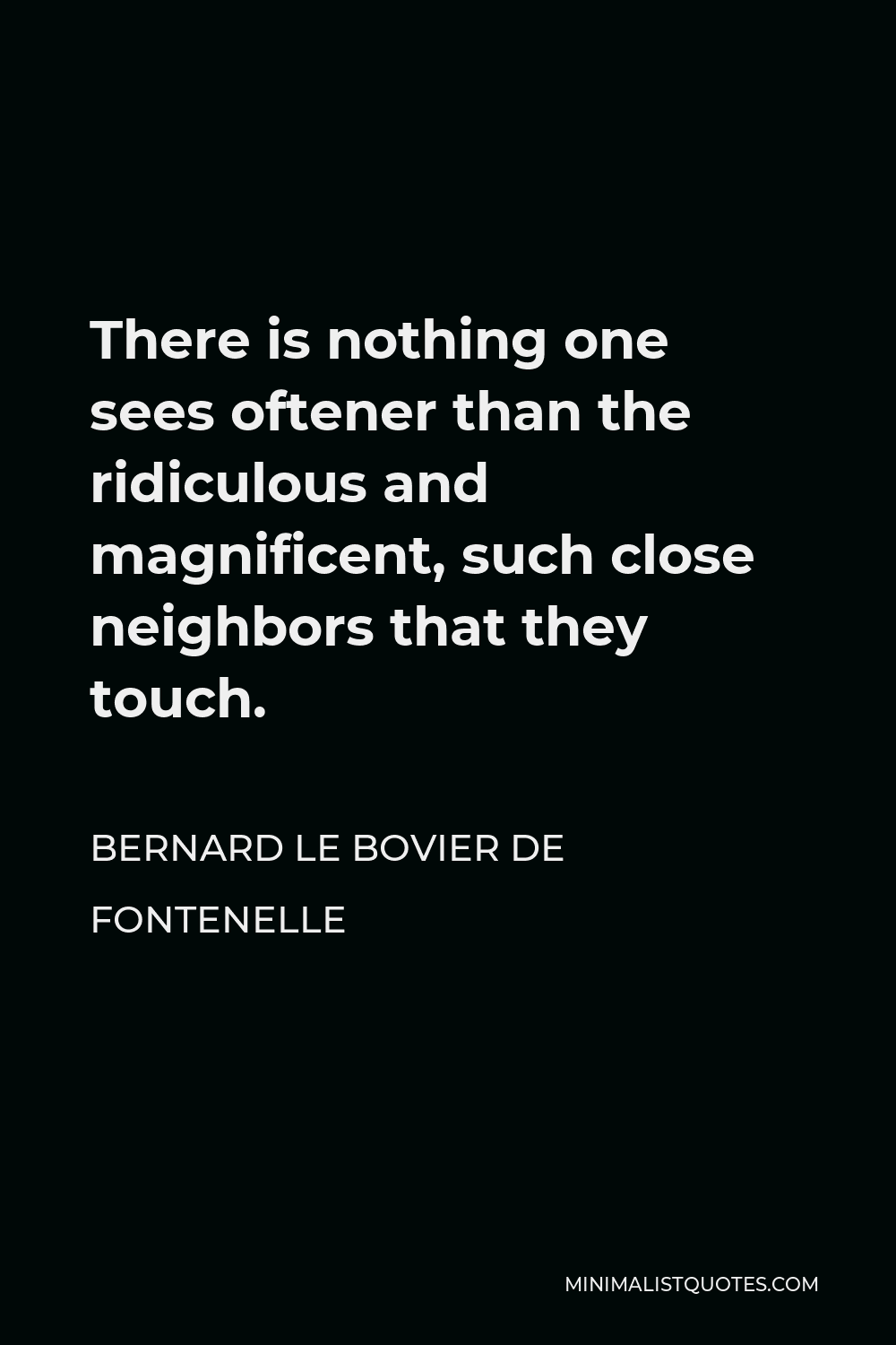 Bernard le Bovier de Fontenelle Quote - There is nothing one sees oftener than the ridiculous and magnificent, such close neighbors that they touch.