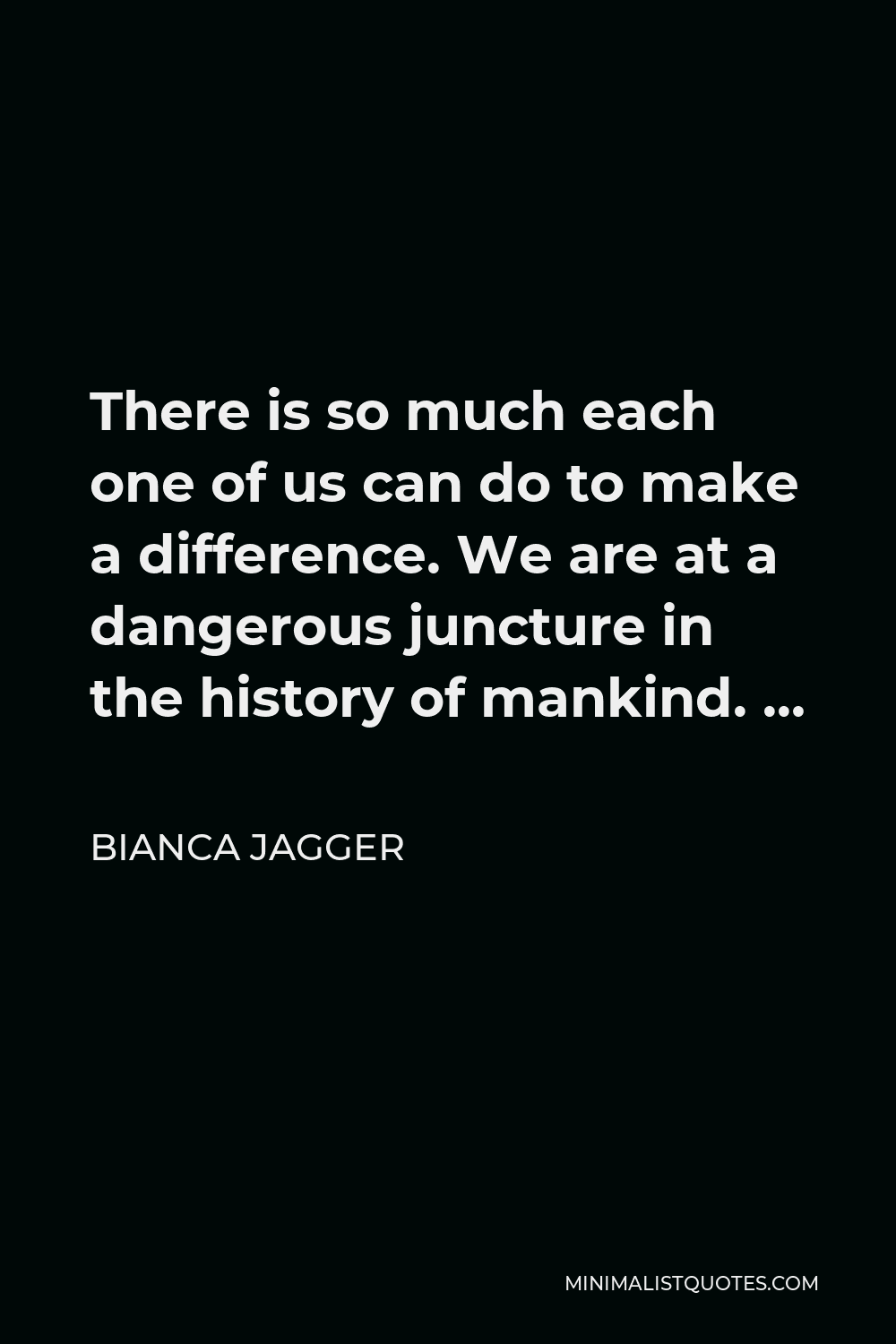 Bianca Jagger Quote - There is so much each one of us can do to make a difference. We are at a dangerous juncture in the history of mankind. …