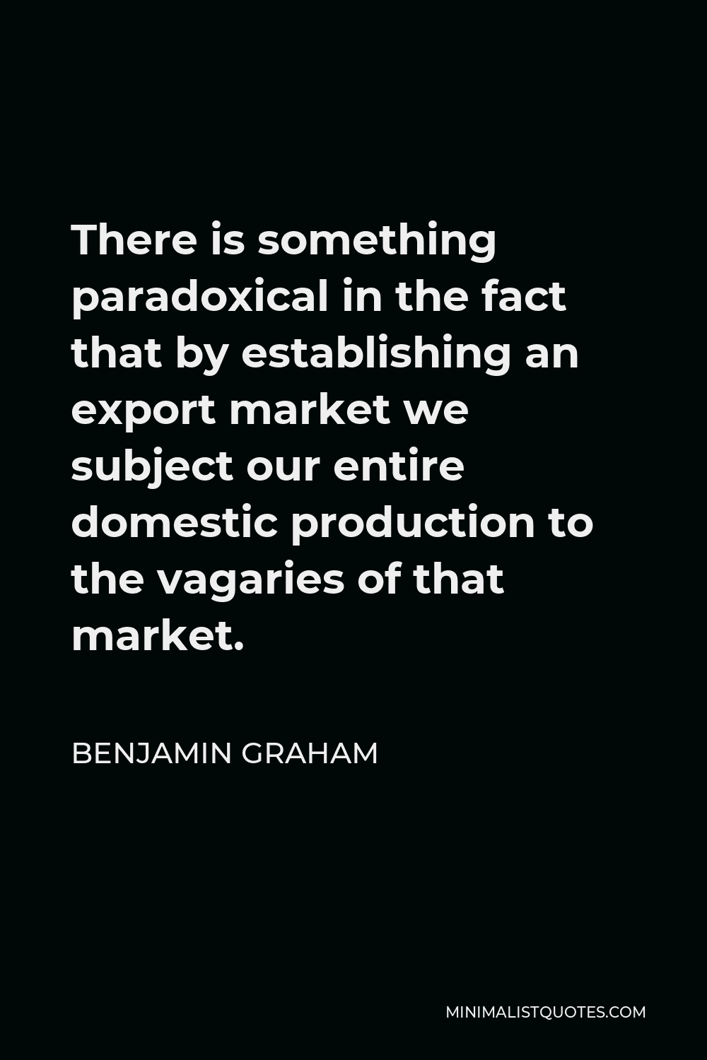 Benjamin Graham Quote - There is something paradoxical in the fact that by establishing an export market we subject our entire domestic production to the vagaries of that market.