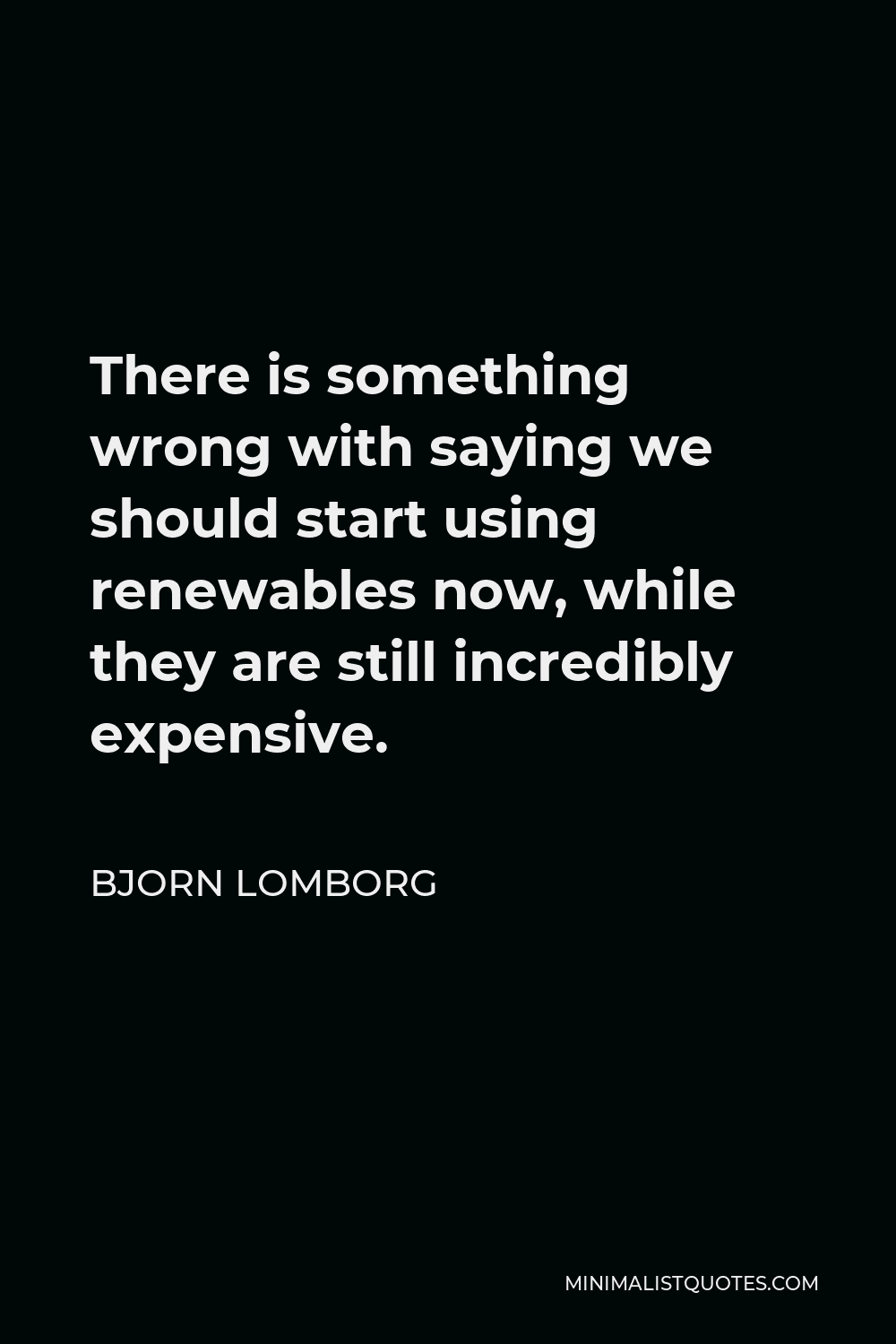 Bjorn Lomborg Quote - There is something wrong with saying we should start using renewables now, while they are still incredibly expensive.