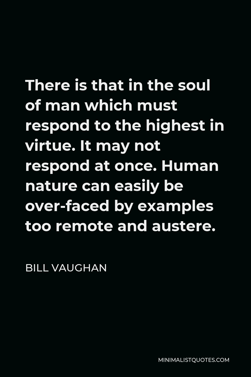Bill Vaughan Quote - There is that in the soul of man which must respond to the highest in virtue. It may not respond at once. Human nature can easily be over-faced by examples too remote and austere.