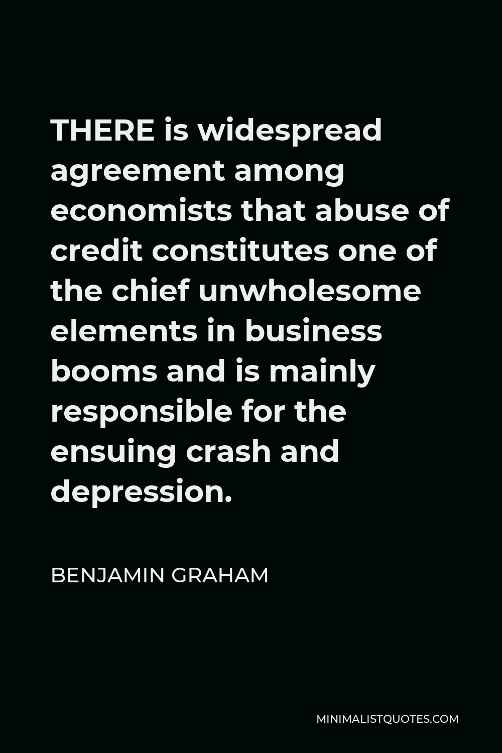 Benjamin Graham Quote - THERE is widespread agreement among economists that abuse of credit constitutes one of the chief unwholesome elements in business booms and is mainly responsible for the ensuing crash and depression.