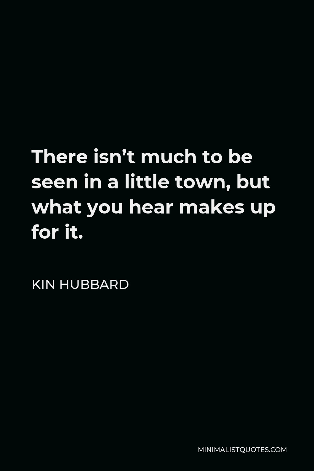 Kin Hubbard Quote - There isn’t much to be seen in a little town, but what you hear makes up for it.