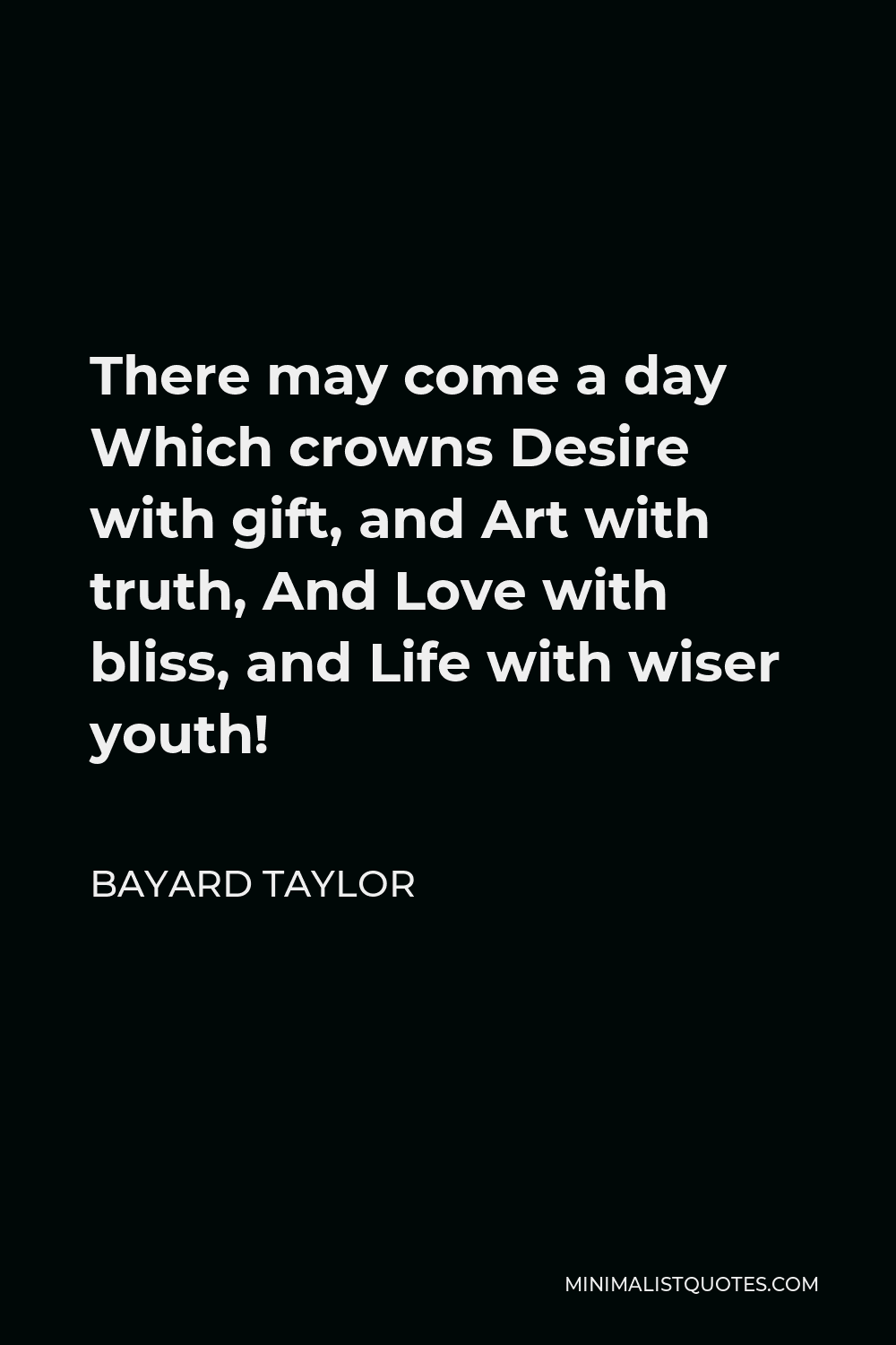 Bayard Taylor Quote - There may come a day Which crowns Desire with gift, and Art with truth, And Love with bliss, and Life with wiser youth!