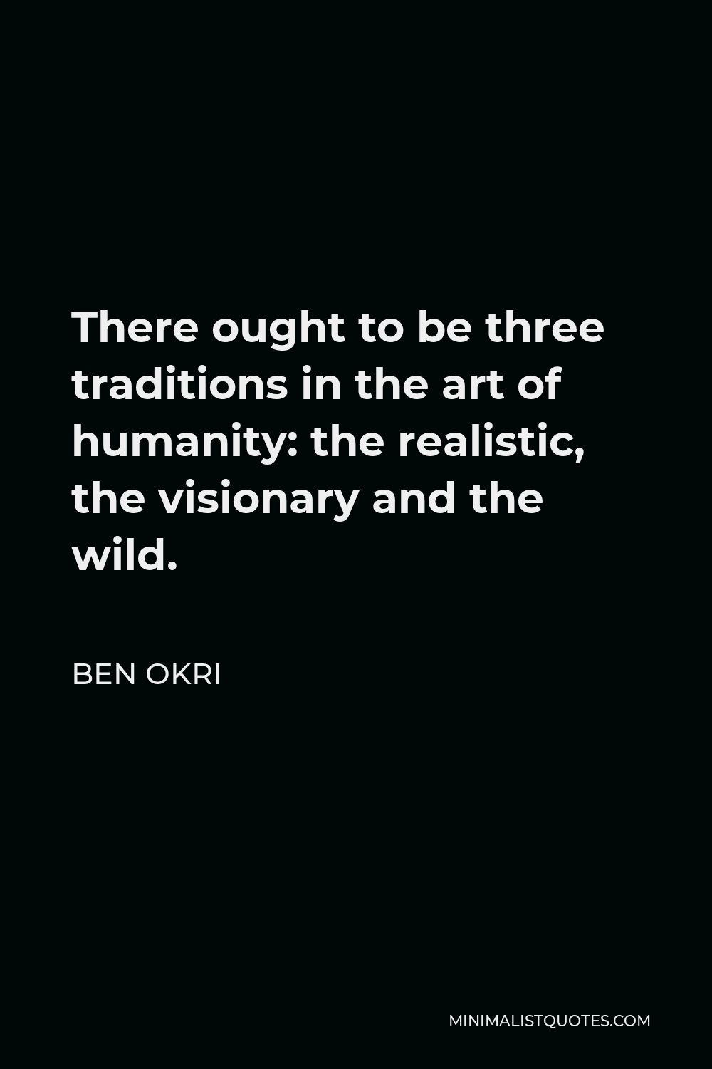 Ben Okri Quote - There ought to be three traditions in the art of humanity: the realistic, the visionary and the wild.