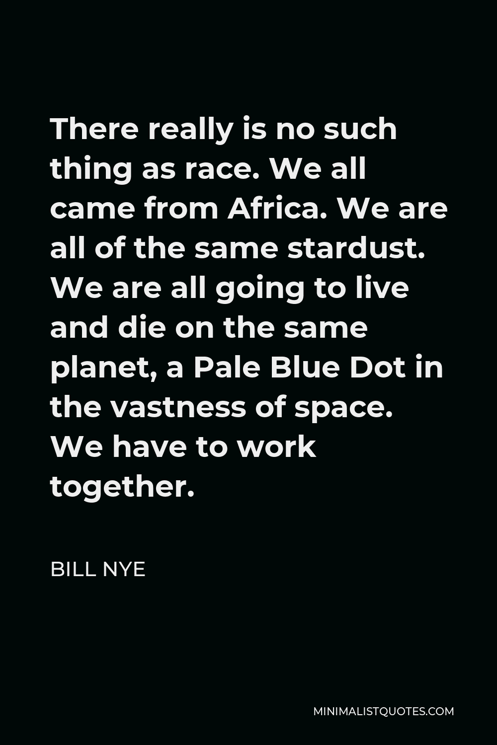 Bill Nye Quote - There really is no such thing as race. We all came from Africa. We are all of the same stardust. We are all going to live and die on the same planet, a Pale Blue Dot in the vastness of space. We have to work together.