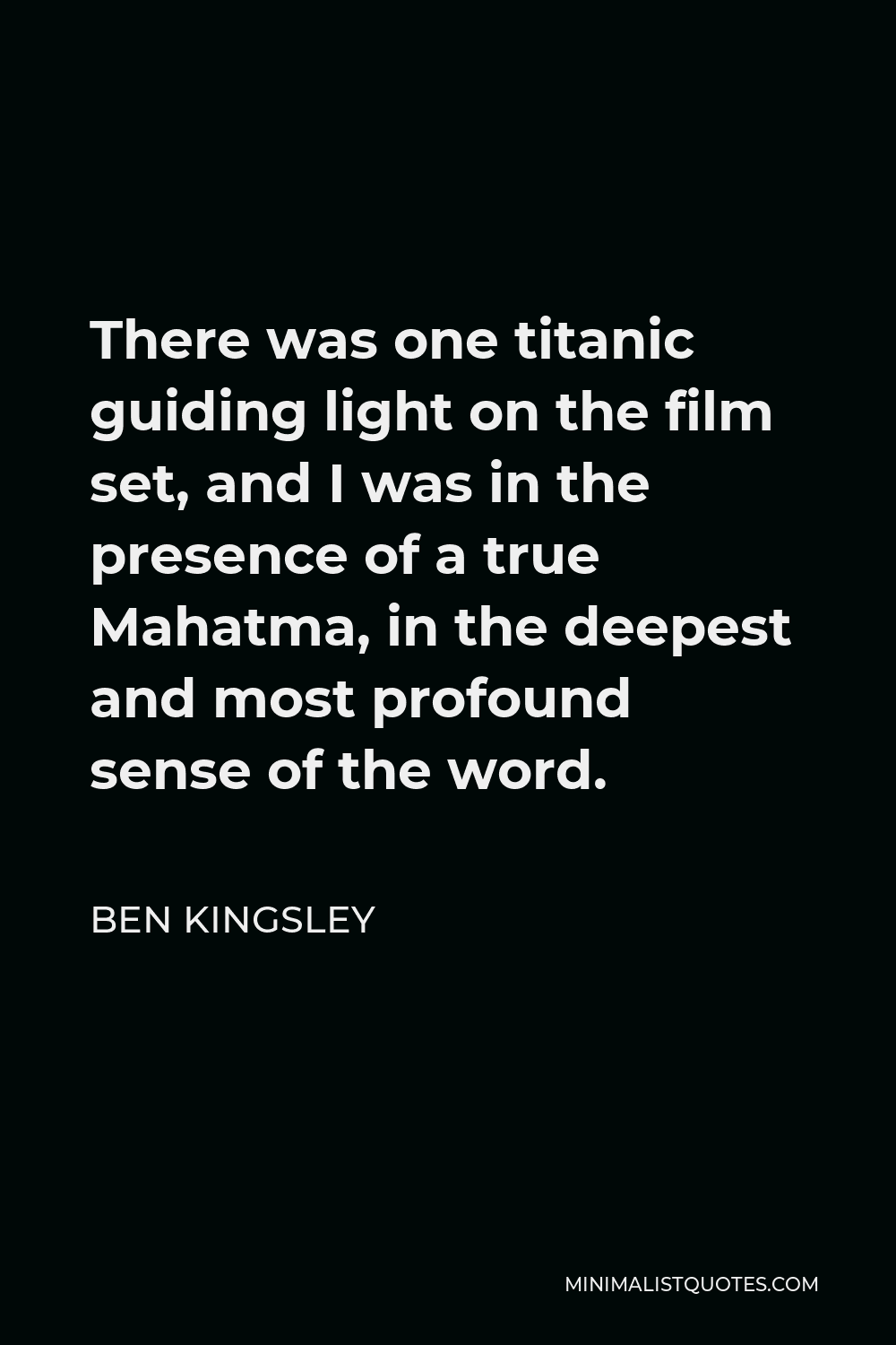 Ben Kingsley Quote - There was one titanic guiding light on the film set, and I was in the presence of a true Mahatma, in the deepest and most profound sense of the word.