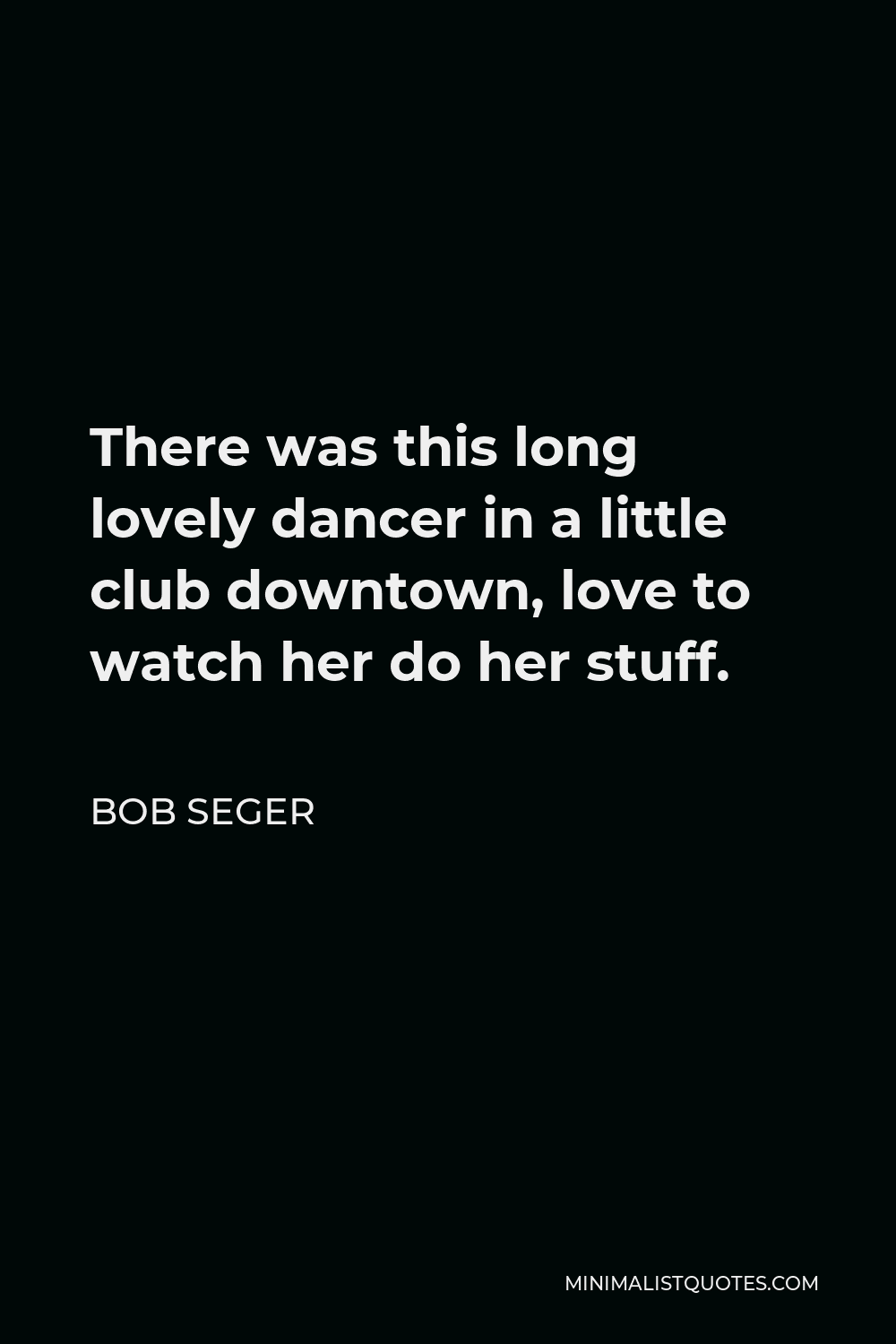 Bob Seger Quote - There was this long lovely dancer in a little club downtown, love to watch her do her stuff.