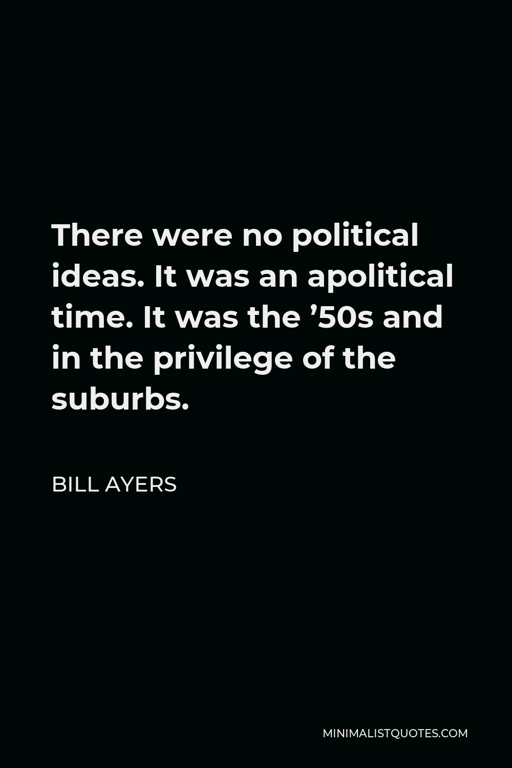 Bill Ayers Quote - There were no political ideas. It was an apolitical time. It was the ’50s and in the privilege of the suburbs.