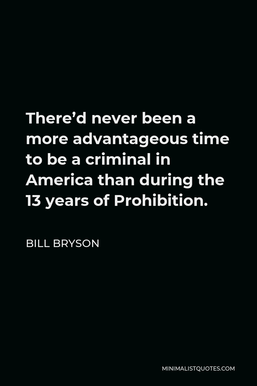 Bill Bryson Quote - There’d never been a more advantageous time to be a criminal in America than during the 13 years of Prohibition.