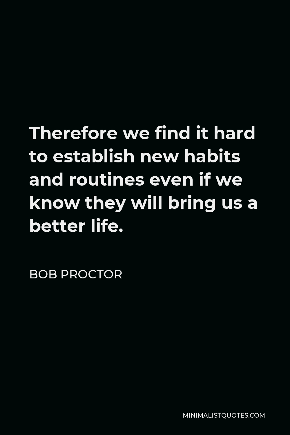 Bob Proctor Quote - Therefore we find it hard to establish new habits and routines even if we know they will bring us a better life.