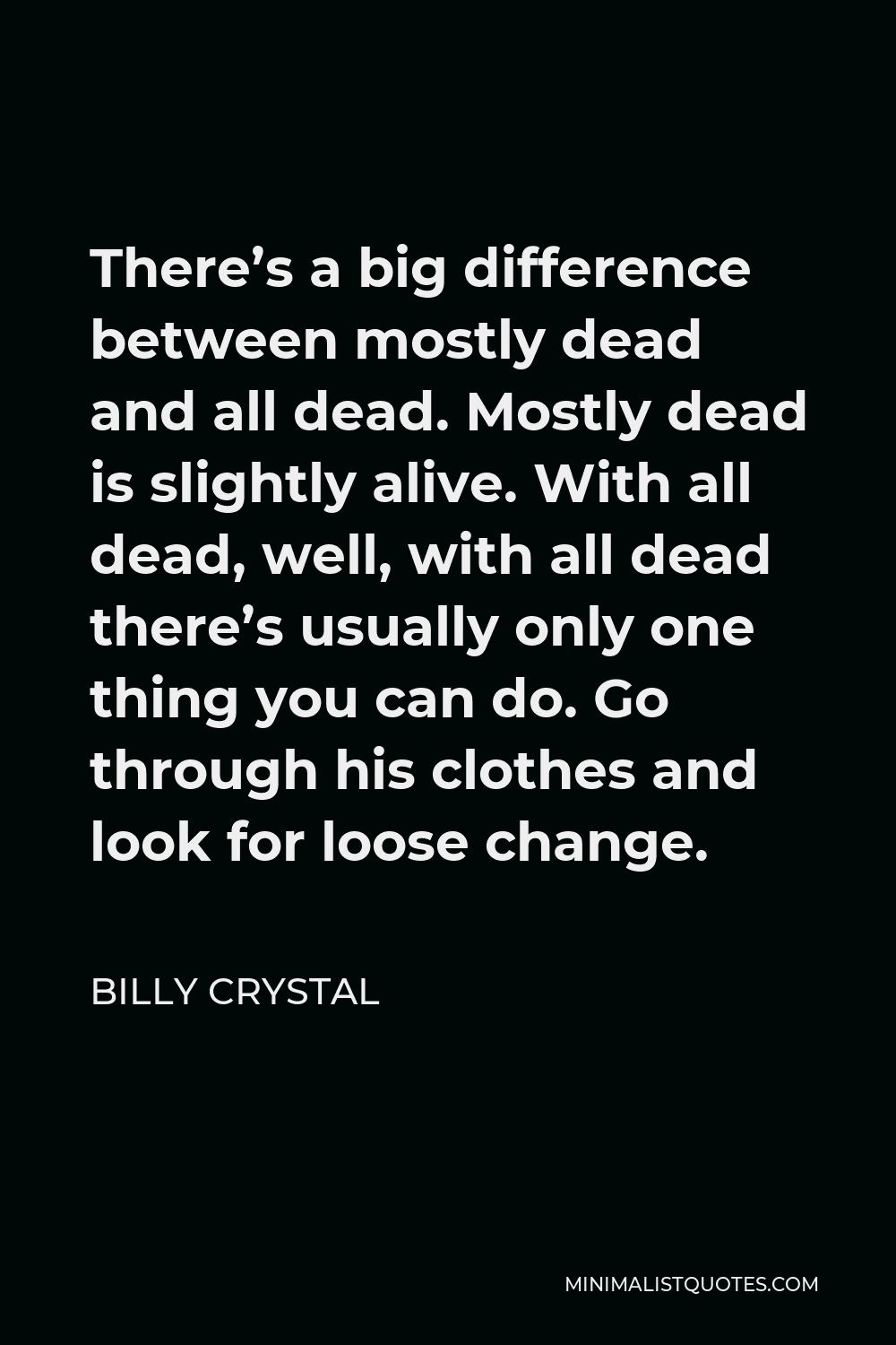 Billy Crystal Quote - There’s a big difference between mostly dead and all dead. Mostly dead is slightly alive. With all dead, well, with all dead there’s usually only one thing you can do. Go through his clothes and look for loose change.