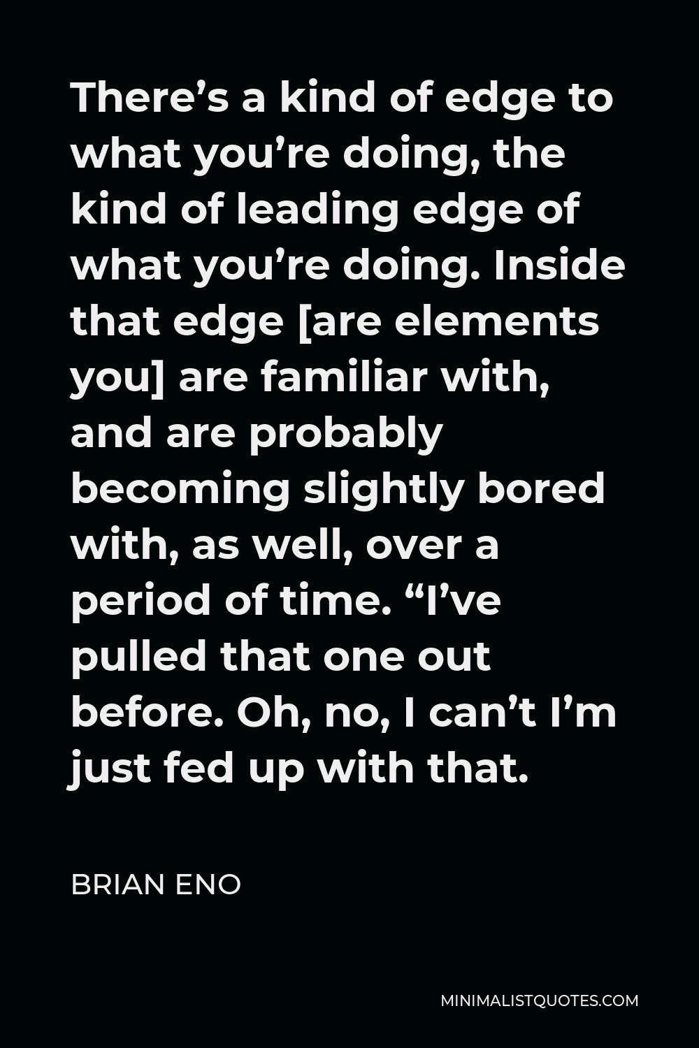 Brian Eno Quote - There’s a kind of edge to what you’re doing, the kind of leading edge of what you’re doing. Inside that edge [are elements you] are familiar with, and are probably becoming slightly bored with, as well, over a period of time. “I’ve pulled that one out before. Oh, no, I can’t I’m just fed up with that.