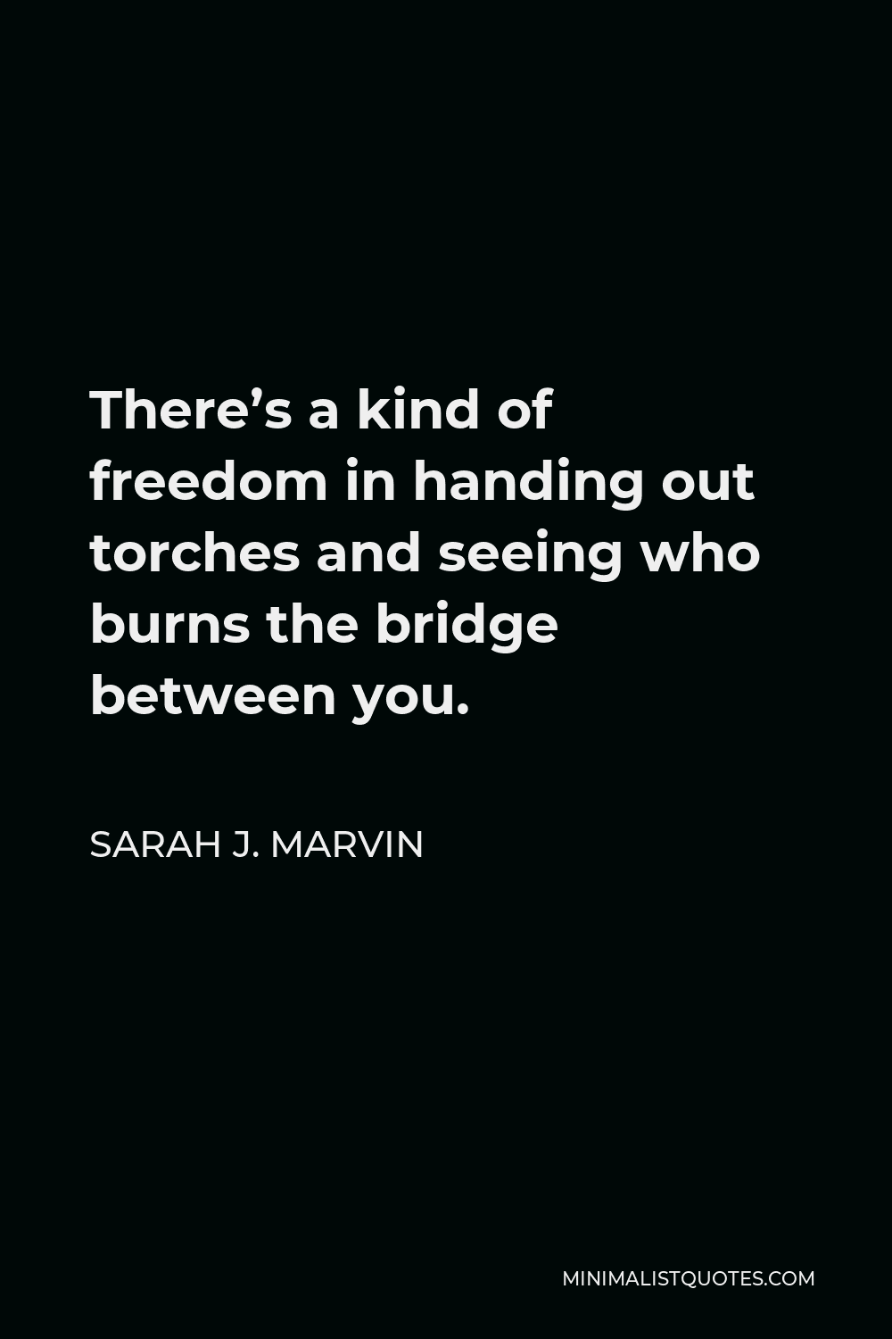 Sarah J. Marvin Quote - There’s a kind of freedom in handing out torches and seeing who burns the bridge between you.