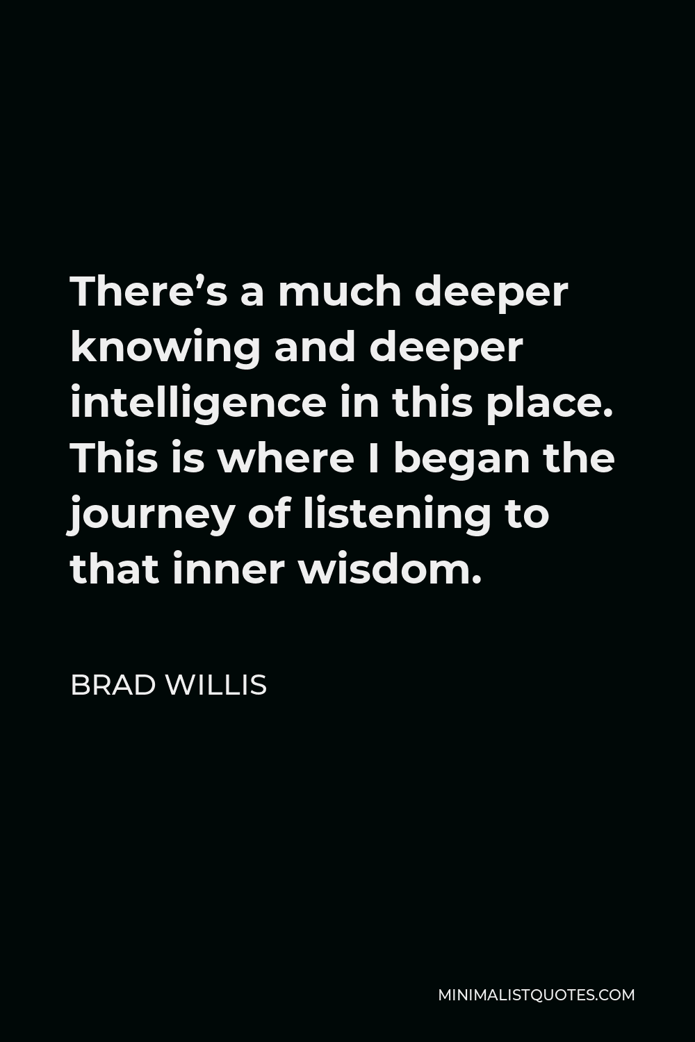 Brad Willis Quote - There’s a much deeper knowing and deeper intelligence in this place. This is where I began the journey of listening to that inner wisdom.