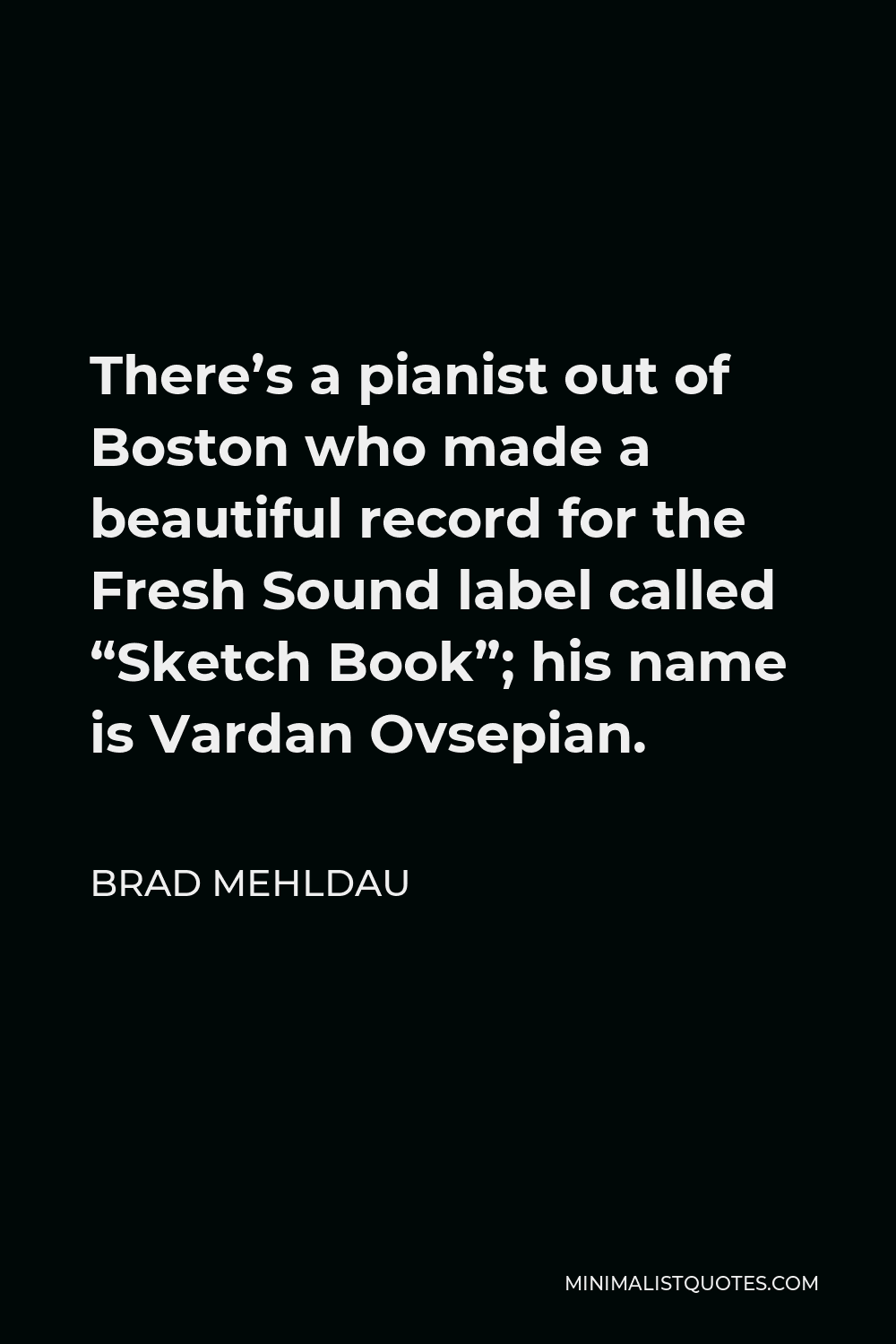 Brad Mehldau Quote - There’s a pianist out of Boston who made a beautiful record for the Fresh Sound label called “Sketch Book”; his name is Vardan Ovsepian.