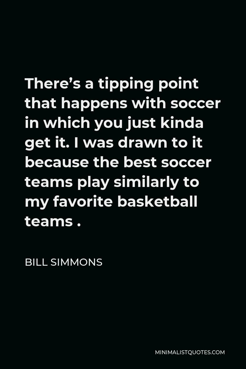 Bill Simmons Quote - There’s a tipping point that happens with soccer in which you just kinda get it. I was drawn to it because the best soccer teams play similarly to my favorite basketball teams .
