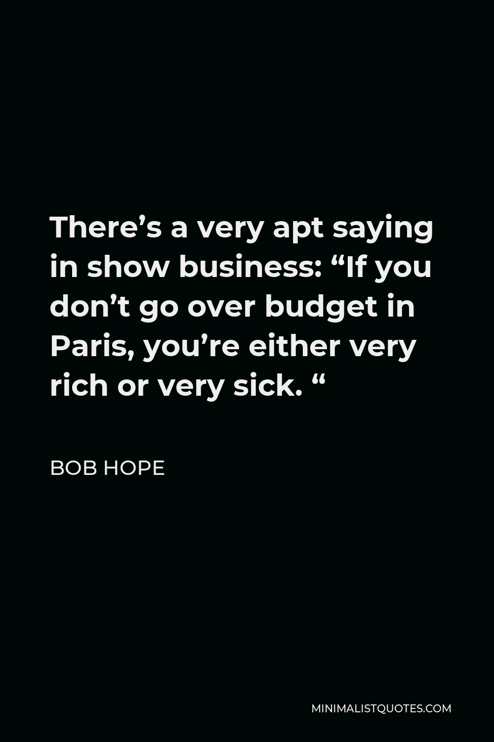 Bob Hope Quote - There’s a very apt saying in show business: “If you don’t go over budget in Paris, you’re either very rich or very sick. “
