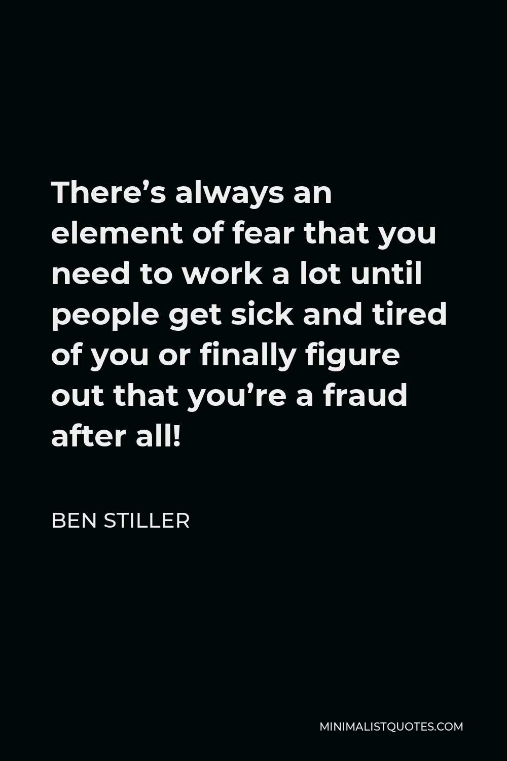 Ben Stiller Quote - There’s always an element of fear that you need to work a lot until people get sick and tired of you or finally figure out that you’re a fraud after all!