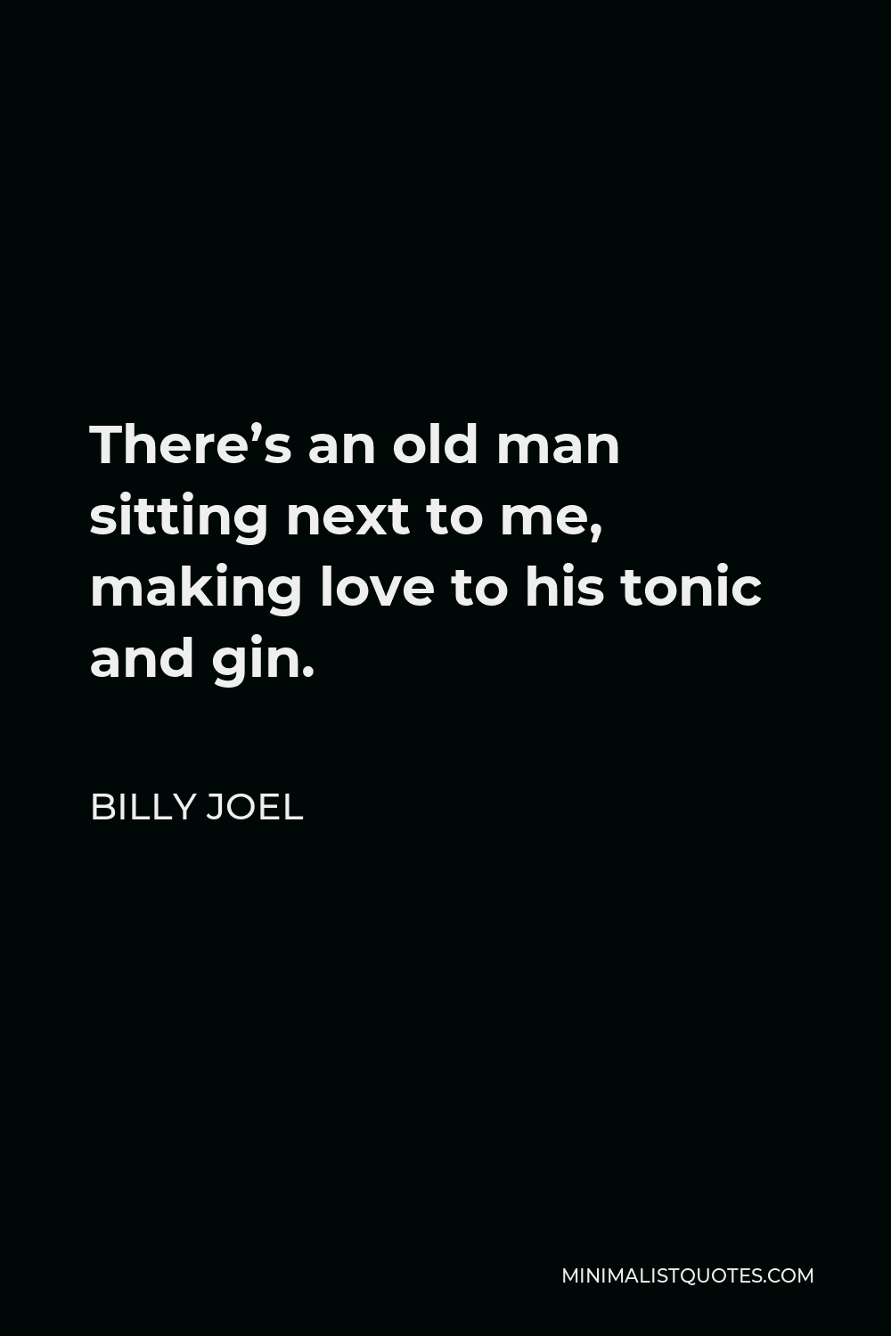 Billy Joel Quote - There’s an old man sitting next to me, making love to his tonic and gin.