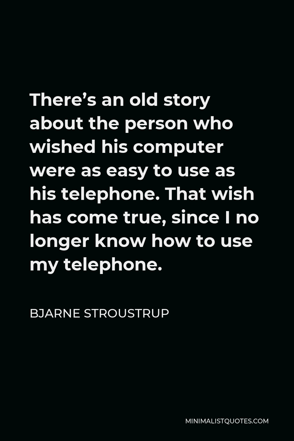 Bjarne Stroustrup Quote - There’s an old story about the person who wished his computer were as easy to use as his telephone. That wish has come true, since I no longer know how to use my telephone.
