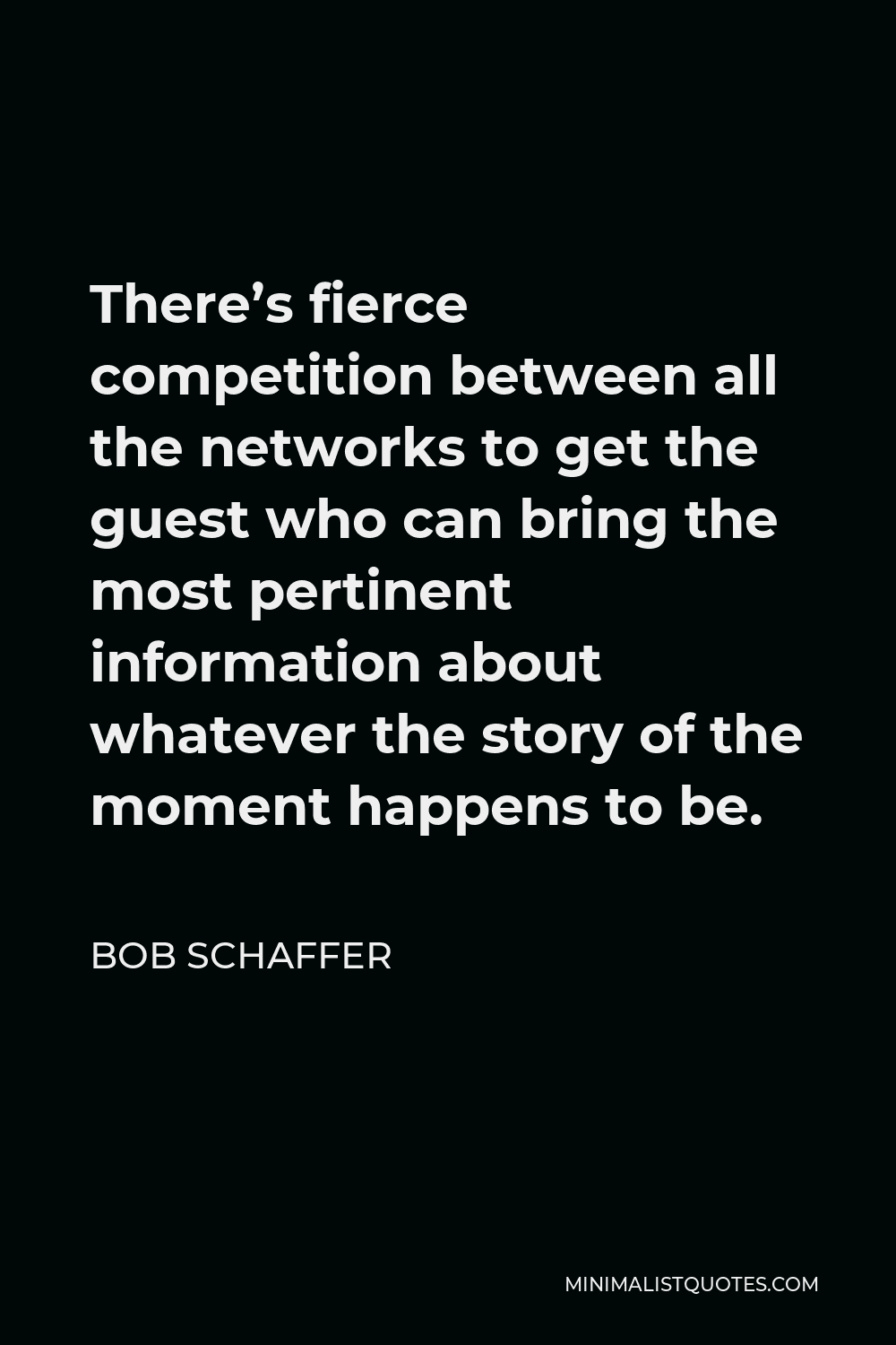 Bob Schaffer Quote - There’s fierce competition between all the networks to get the guest who can bring the most pertinent information about whatever the story of the moment happens to be.