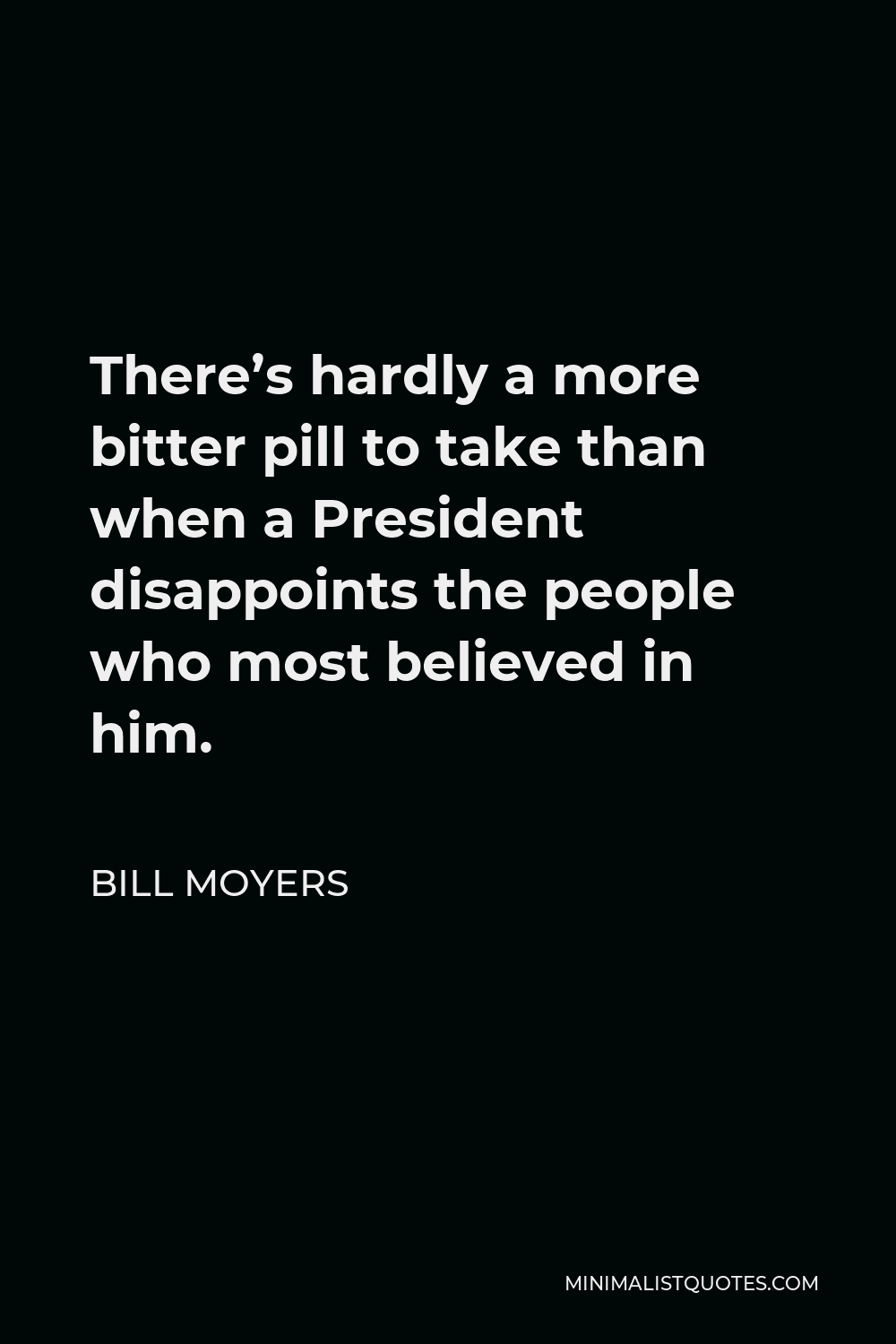 Bill Moyers Quote - There’s hardly a more bitter pill to take than when a President disappoints the people who most believed in him.
