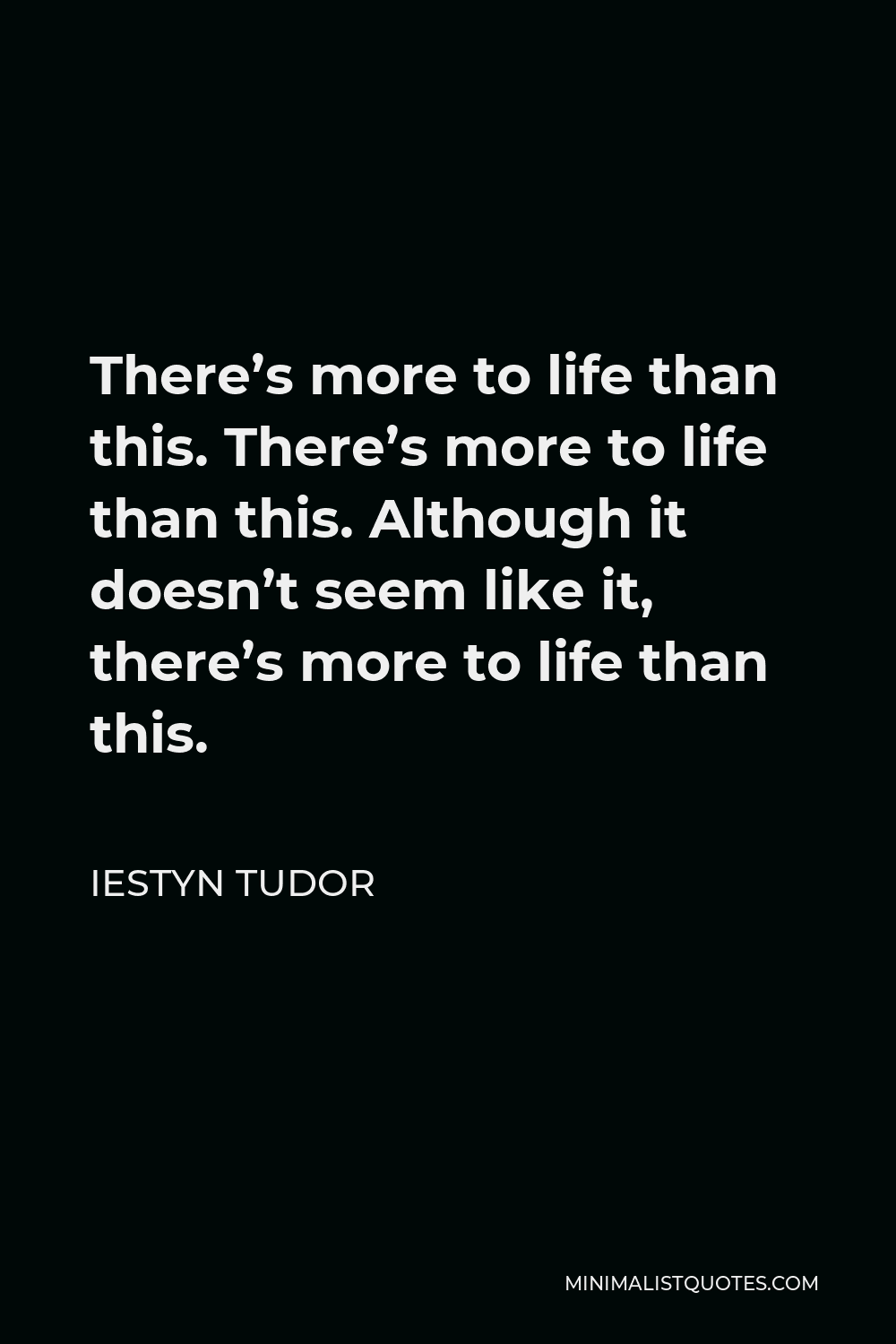 Iestyn Tudor Quote - There’s more to life than this. There’s more to life than this. Although it doesn’t seem like it, there’s more to life than this.