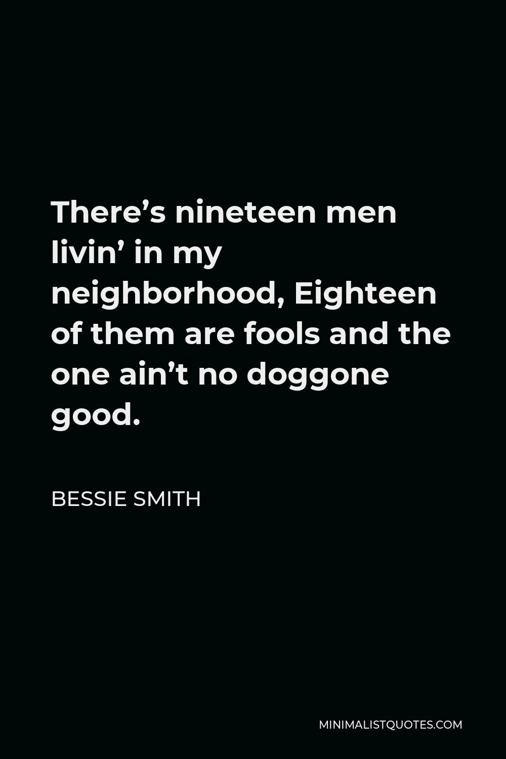 Bessie Smith Quote - There’s nineteen men livin’ in my neighborhood, Eighteen of them are fools and the one ain’t no doggone good.